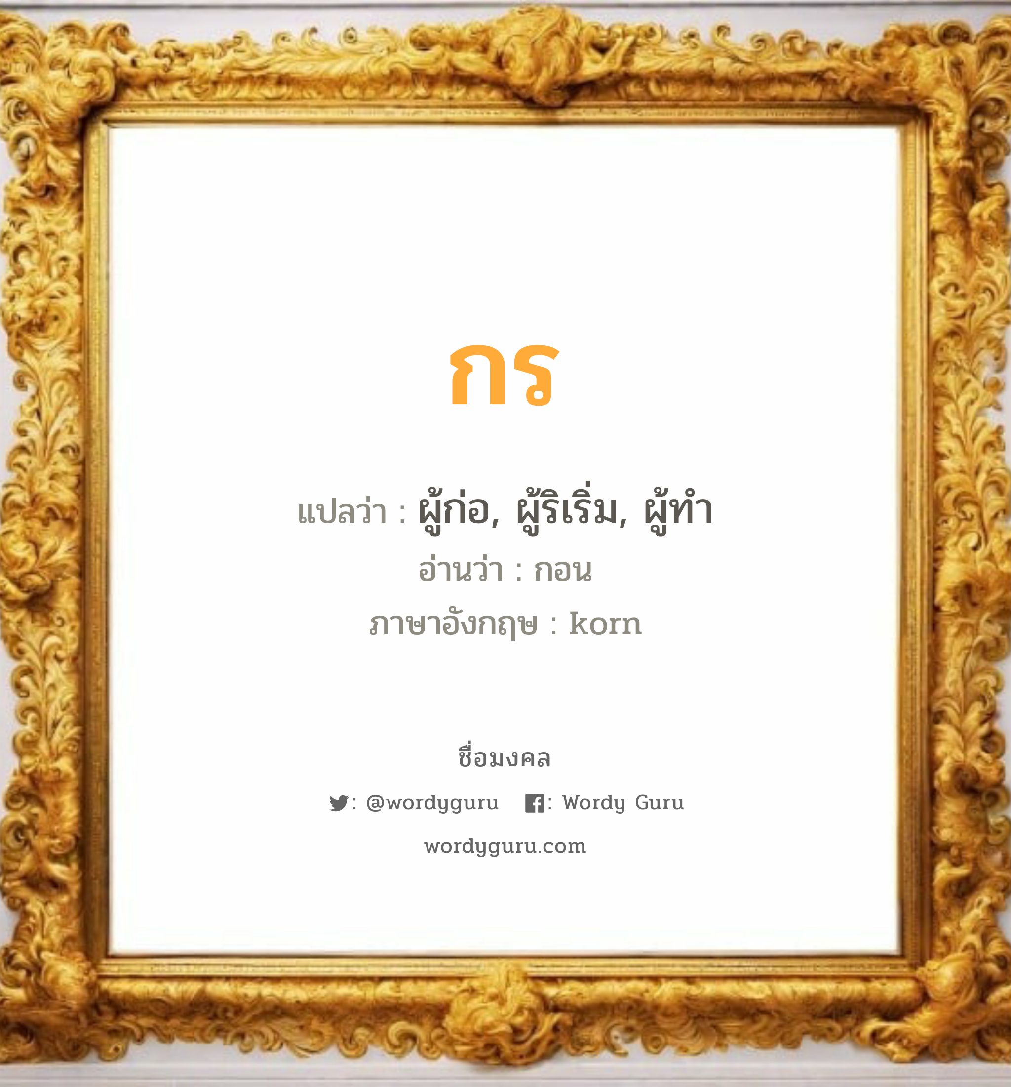 กร แปลว่า? วิเคราะห์ชื่อ กร, ชื่อมงคล กร แปลว่า ผู้ก่อ, ผู้ริเริ่ม, ผู้ทำ อ่านว่า กอน ภาษาอังกฤษ korn เพศ เหมาะกับ ผู้ชาย, ลูกชาย หมวด วันมงคล วันจันทร์, วันพุธกลางวัน, วันพุธกลางคืน, วันพฤหัสบดี, วันเสาร์, วันอาทิตย์