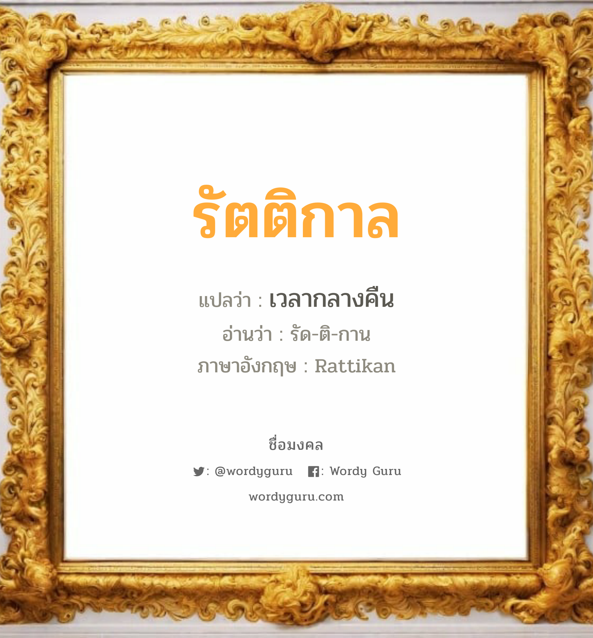 รัตติกาล แปลว่า? เกิดวันพุธกลางวัน, เวลากลางคืน รัด-ติ-กาน Rattikan เพศ เหมาะกับ ผู้หญิง, ลูกสาว หมวด วันมงคล วันพุธกลางวัน, วันพุธกลางคืน, วันเสาร์, วันอาทิตย์