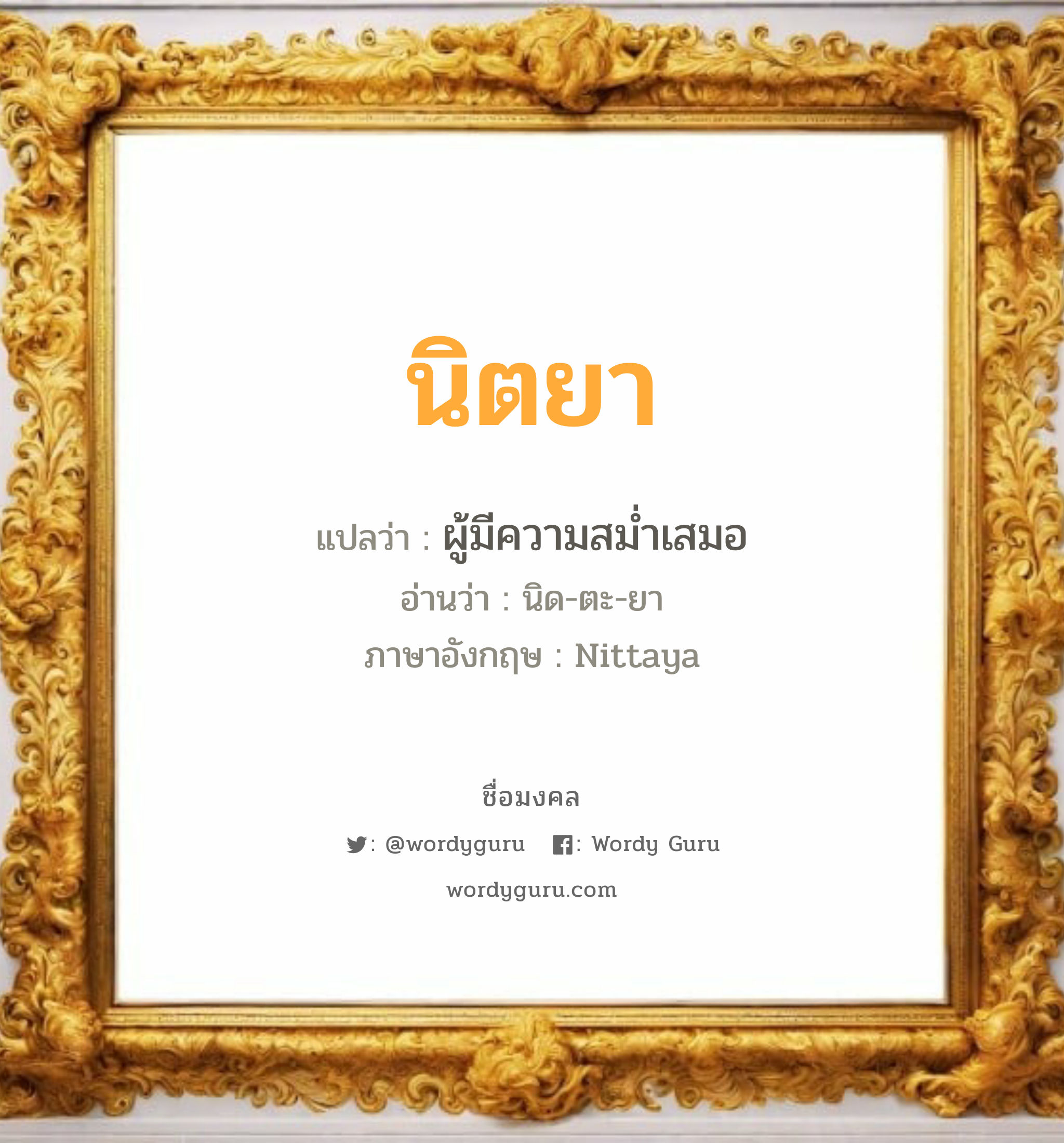 นิตยา แปลว่า? เกิดวันอังคาร, ผู้มีความสม่ำเสมอ นิด-ตะ-ยา Nittaya เพศ เหมาะกับ ผู้หญิง, ลูกสาว หมวด วันมงคล วันอังคาร, วันพุธกลางวัน, วันพุธกลางคืน, วันเสาร์, วันอาทิตย์