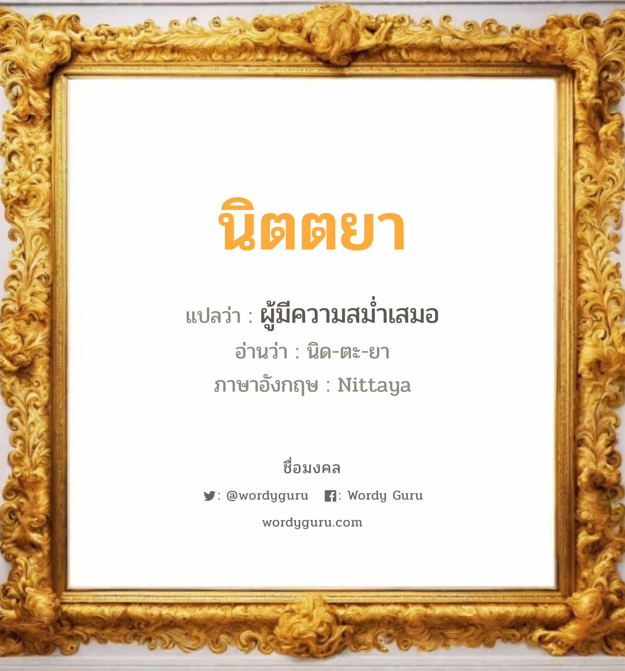 นิตตยา แปลว่า? เกิดวันอังคาร, ผู้มีความสม่ำเสมอ นิด-ตะ-ยา Nittaya เพศ เหมาะกับ ผู้หญิง, ลูกสาว หมวด วันมงคล วันอังคาร, วันพุธกลางวัน, วันพุธกลางคืน, วันเสาร์, วันอาทิตย์