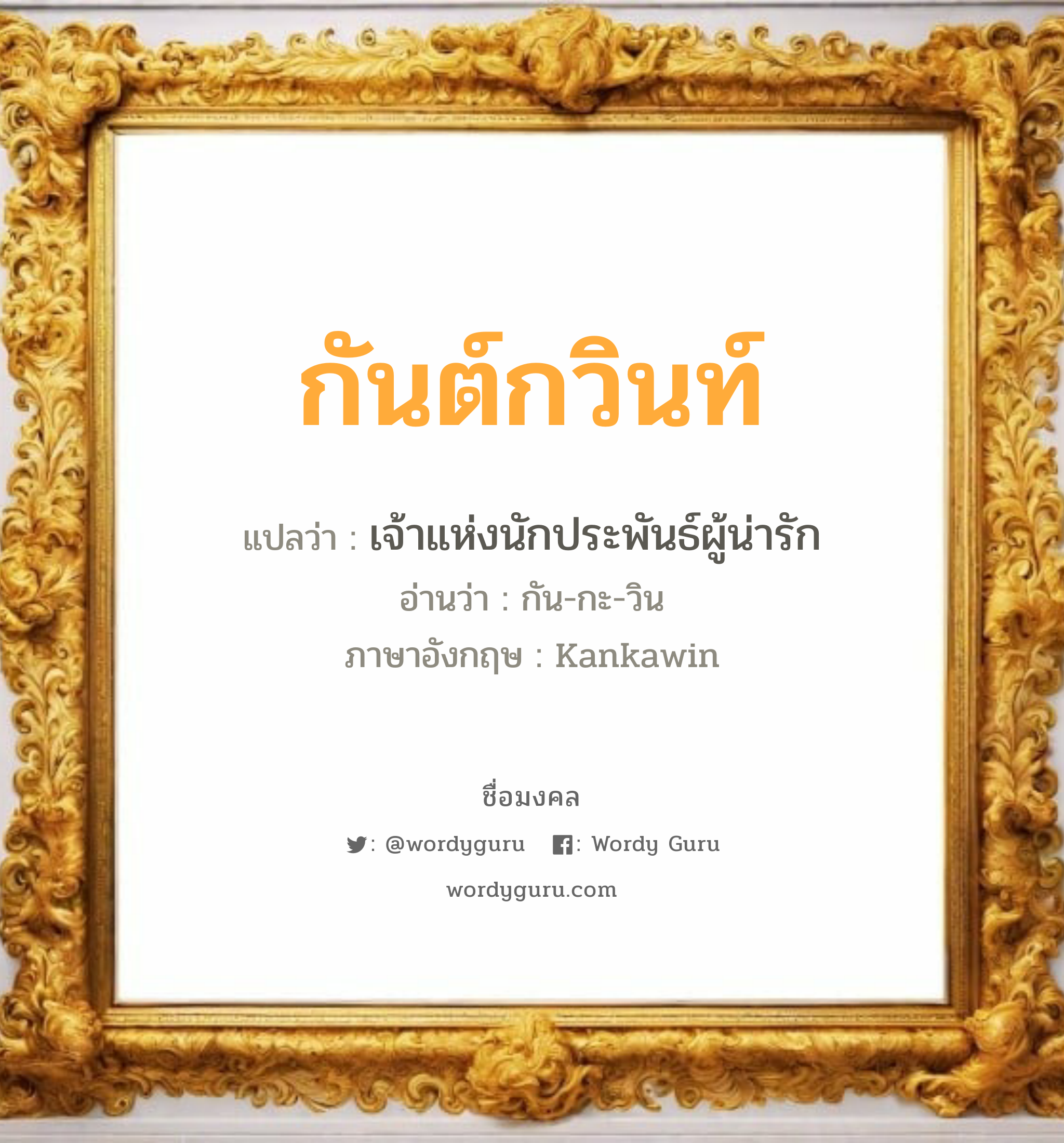 กันต์กวินท์ แปลว่า? วิเคราะห์ชื่อ กันต์กวินท์, ชื่อมงคล กันต์กวินท์ แปลว่า เจ้าแห่งนักประพันธ์ผู้น่ารัก อ่านว่า กัน-กะ-วิน ภาษาอังกฤษ Kankawin เพศ เหมาะกับ ผู้ชาย, ลูกชาย หมวด วันมงคล วันพุธกลางวัน, วันพุธกลางคืน, วันเสาร์, วันอาทิตย์