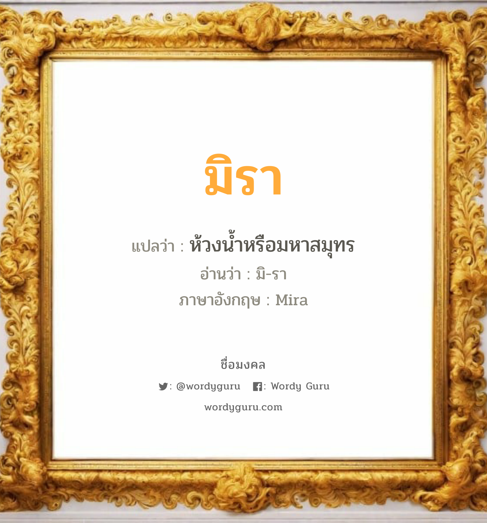 มิรา แปลว่า? วิเคราะห์ชื่อ มิรา, ชื่อมงคล มิรา แปลว่า ห้วงน้ำหรือมหาสมุทร อ่านว่า มิ-รา ภาษาอังกฤษ Mira เพศ เหมาะกับ ผู้หญิง, ลูกสาว หมวด วันมงคล วันอังคาร, วันพุธกลางวัน, วันพฤหัสบดี, วันเสาร์, วันอาทิตย์