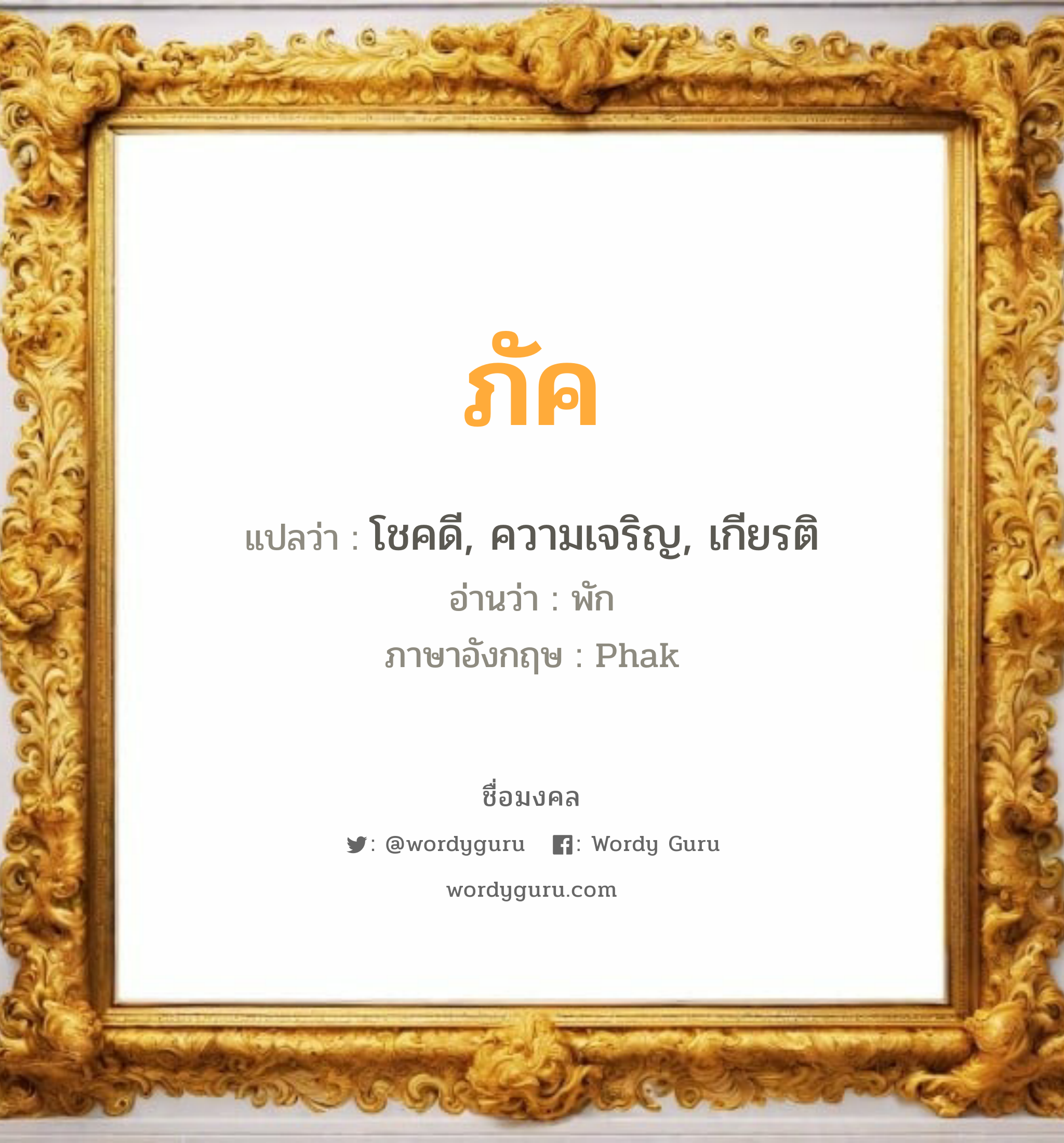 ภัค แปลว่า? วิเคราะห์ชื่อ ภัค, ชื่อมงคล ภัค แปลว่า โชคดี, ความเจริญ, เกียรติ อ่านว่า พัก ภาษาอังกฤษ Phak เพศ เหมาะกับ ผู้หญิง, ผู้ชาย, ลูกสาว, ลูกชาย หมวด วันมงคล วันจันทร์, วันพุธกลางวัน, วันพฤหัสบดี, วันศุกร์, วันเสาร์, วันอาทิตย์