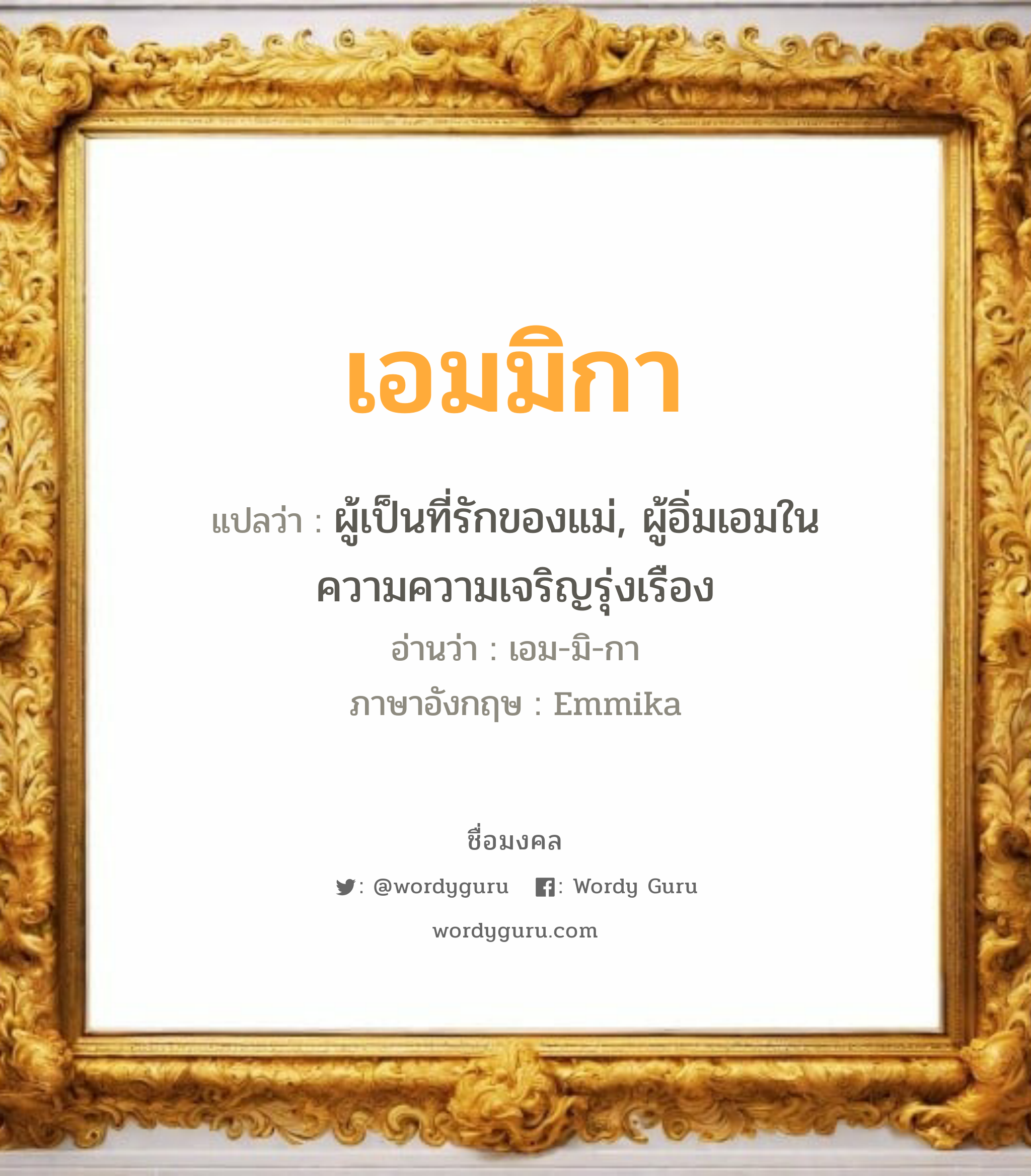 เอมมิกา แปลว่า? วิเคราะห์ชื่อ เอมมิกา, ชื่อมงคล เอมมิกา แปลว่า ผู้เป็นที่รักของแม่, ผู้อิ่มเอมในความความเจริญรุ่งเรือง อ่านว่า เอม-มิ-กา ภาษาอังกฤษ Emmika เพศ เหมาะกับ ผู้หญิง, ลูกสาว หมวด วันมงคล วันพุธกลางวัน, วันพฤหัสบดี, วันศุกร์, วันเสาร์, วันอาทิตย์