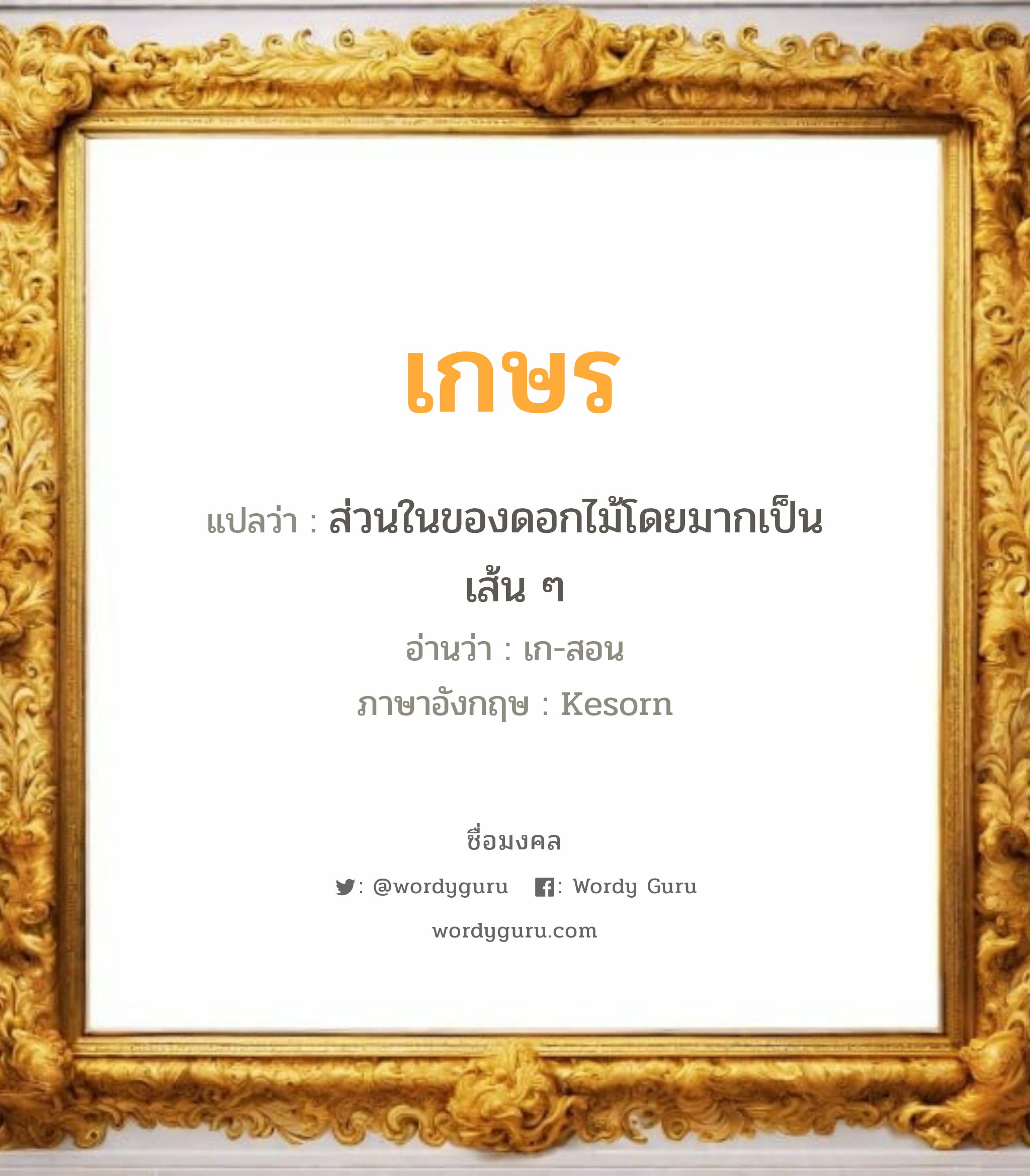 เกษร แปลว่า? วิเคราะห์ชื่อ เกษร, ชื่อมงคล เกษร แปลว่า ส่วนในของดอกไม้โดยมากเป็นเส้น ๆ อ่านว่า เก-สอน ภาษาอังกฤษ Kesorn เพศ เหมาะกับ ผู้หญิง, ลูกสาว หมวด วันมงคล วันพุธกลางวัน, วันพุธกลางคืน, วันพฤหัสบดี, วันเสาร์