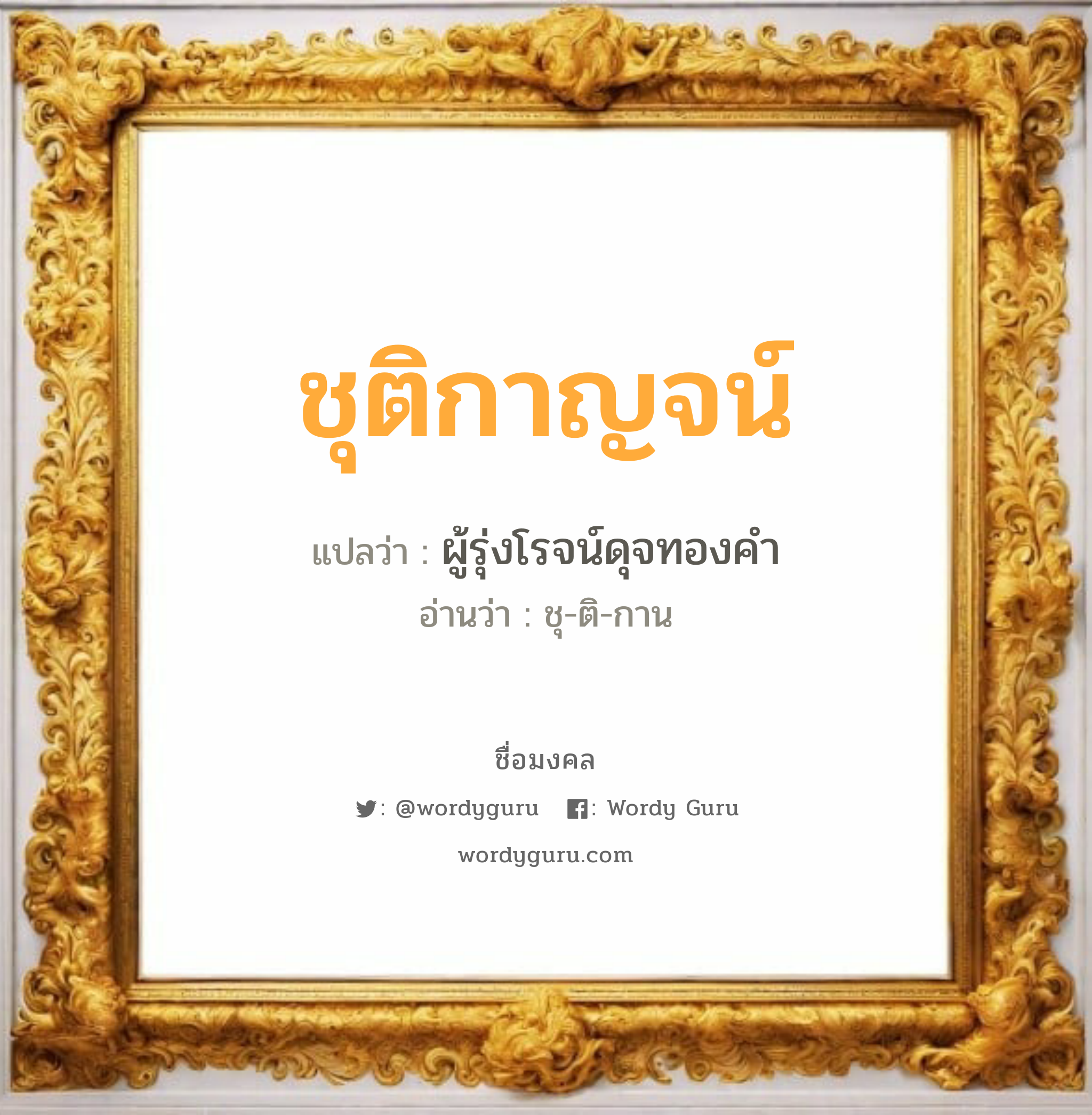 ชุติกาญจน์ แปลว่า? วิเคราะห์ชื่อ ชุติกาญจน์, ชื่อมงคล ชุติกาญจน์ แปลว่า ผู้รุ่งโรจน์ดุจทองคำ อ่านว่า ชุ-ติ-กาน เพศ เหมาะกับ ผู้ชาย, ลูกชาย หมวด วันมงคล วันพุธกลางคืน, วันศุกร์, วันเสาร์, วันอาทิตย์