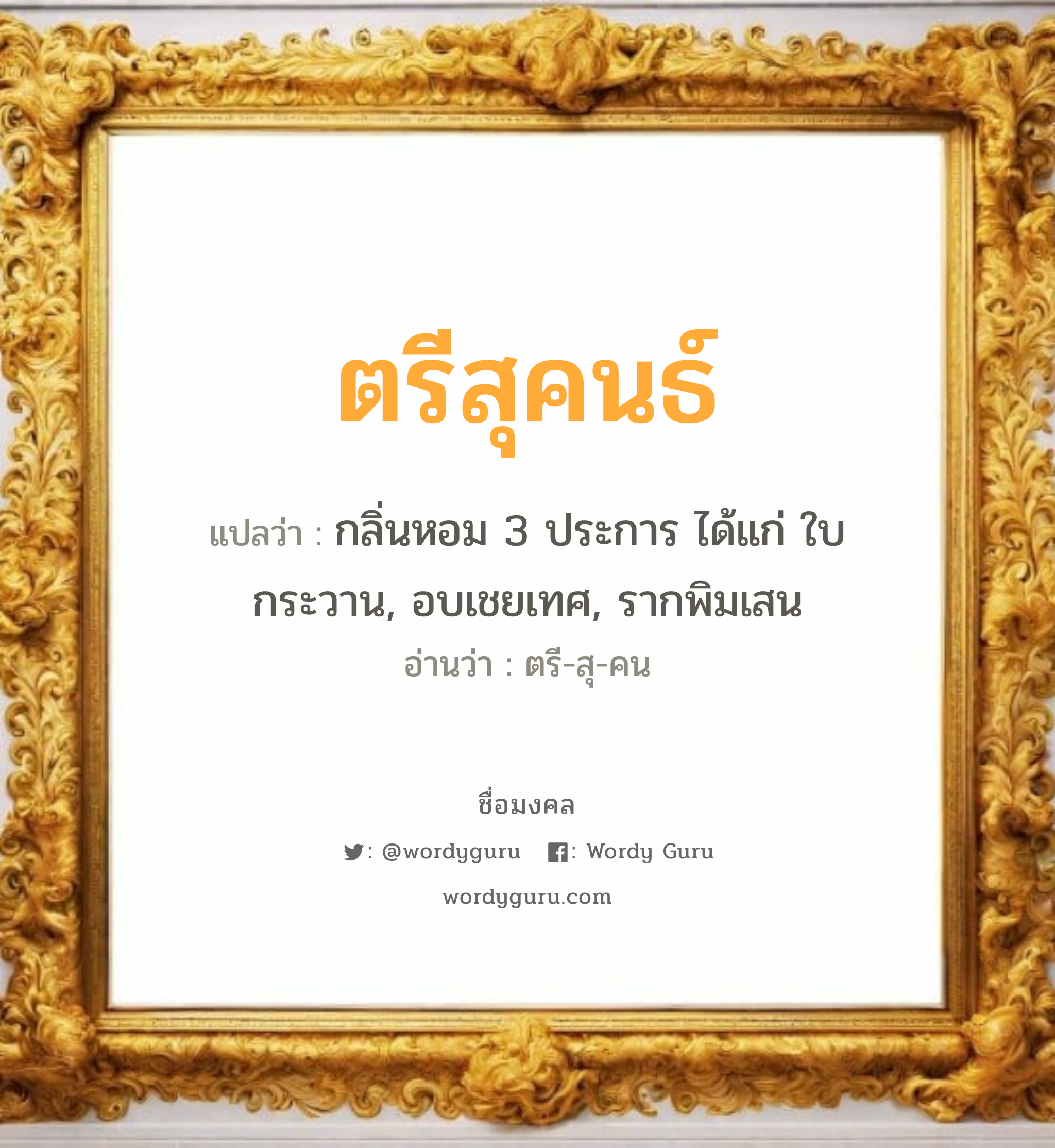 ตรีสุคนธ์ แปลว่า? วิเคราะห์ชื่อ ตรีสุคนธ์, ชื่อมงคล ตรีสุคนธ์ แปลว่า กลิ่นหอม 3 ประการ ได้แก่ ใบกระวาน, อบเชยเทศ, รากพิมเสน อ่านว่า ตรี-สุ-คน เพศ เหมาะกับ ผู้หญิง, ลูกสาว หมวด วันมงคล วันพุธกลางวัน, วันพุธกลางคืน, วันเสาร์