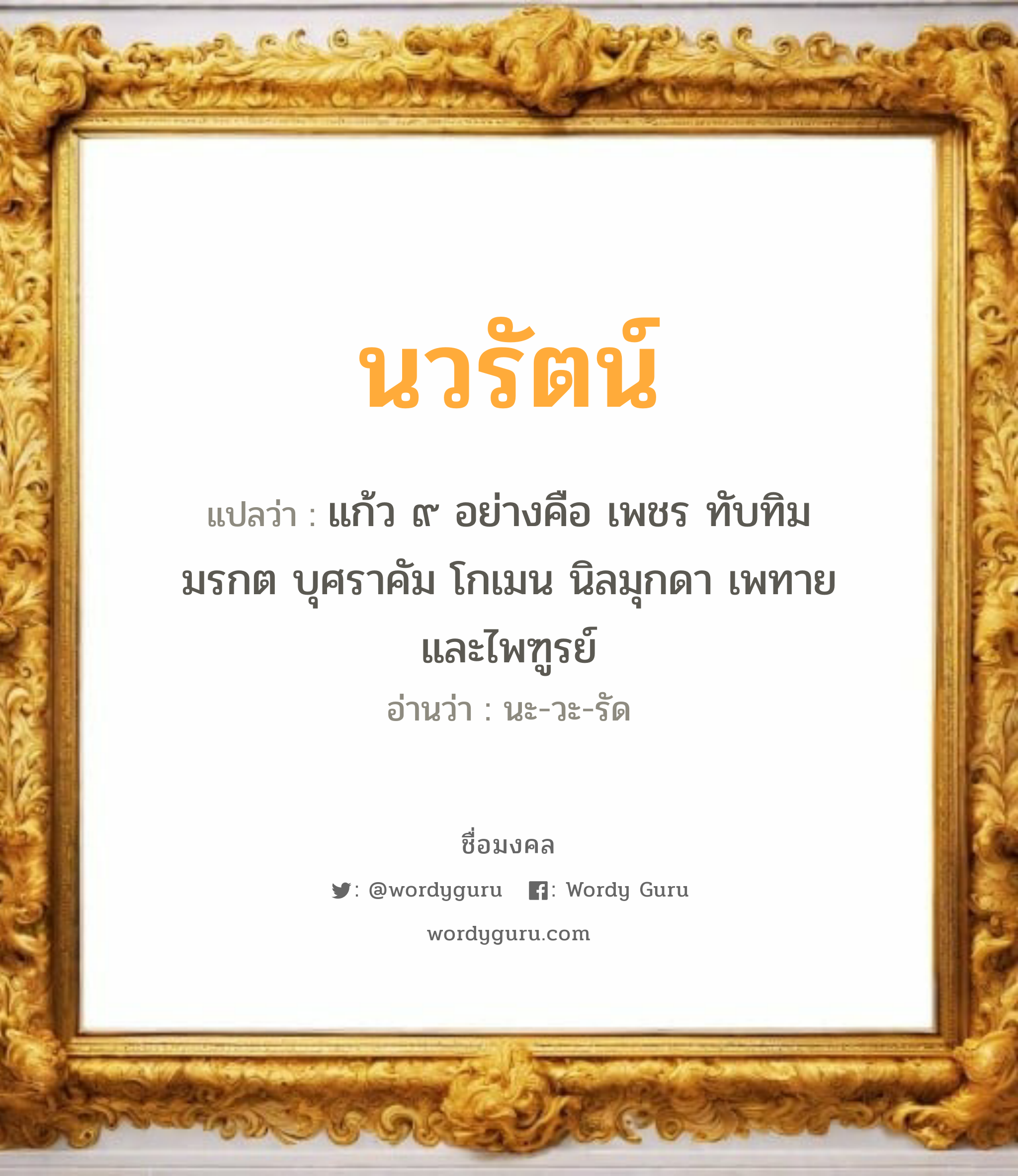 นวรัตน์ แปลว่า? วิเคราะห์ชื่อ นวรัตน์, ชื่อมงคล นวรัตน์ แปลว่า แก้ว ๙ อย่างคือ เพชร ทับทิม มรกต บุศราคัม โกเมน นิลมุกดา เพทายและไพฑูรย์ อ่านว่า นะ-วะ-รัด เพศ เหมาะกับ ผู้หญิง, ผู้ชาย, ลูกสาว, ลูกชาย หมวด วันมงคล วันจันทร์, วันอังคาร, วันพุธกลางวัน, วันพุธกลางคืน, วันเสาร์, วันอาทิตย์