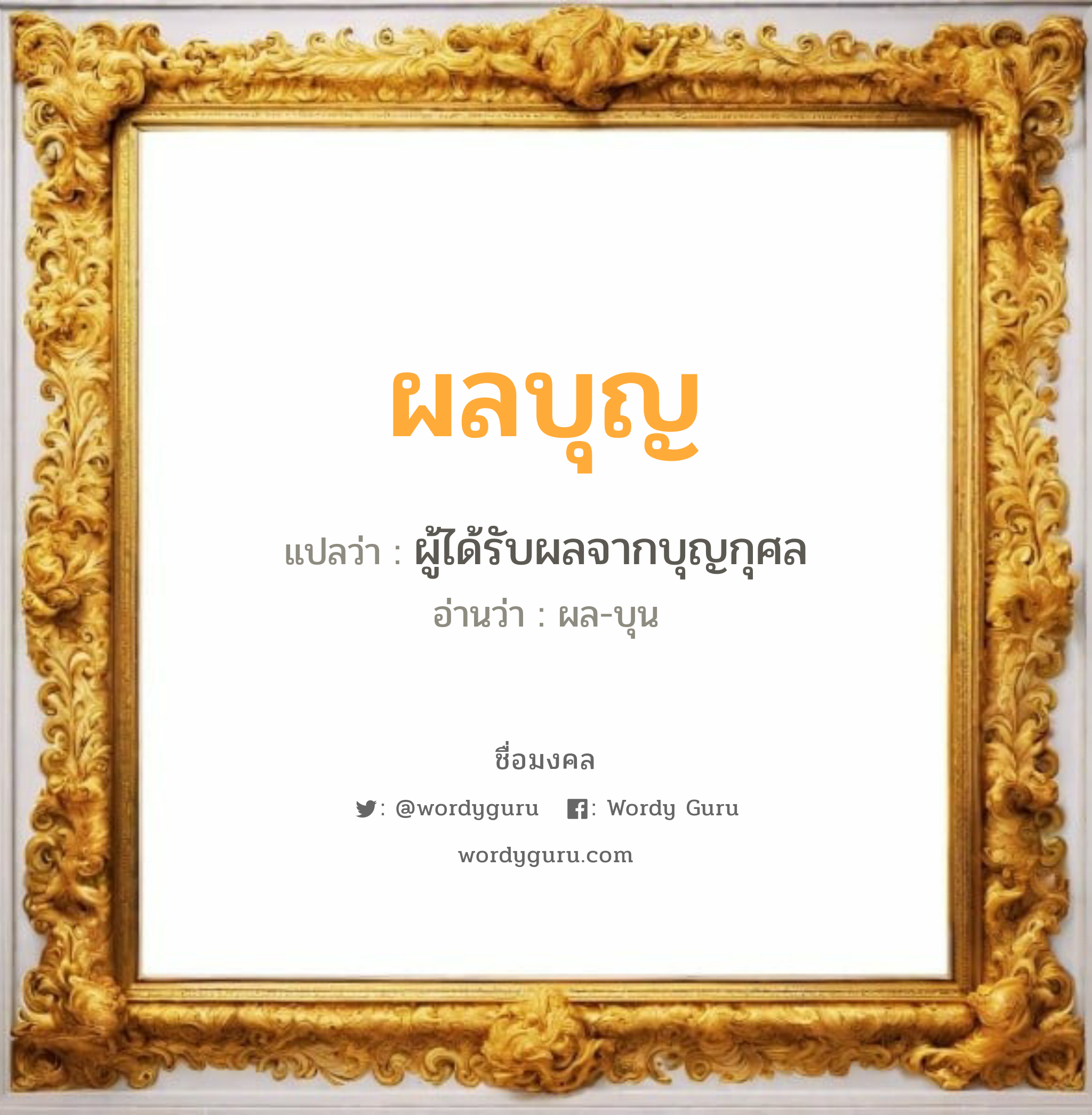 ผลบุญ แปลว่า? วิเคราะห์ชื่อ ผลบุญ, ชื่อมงคล ผลบุญ แปลว่า ผู้ได้รับผลจากบุญกุศล อ่านว่า ผล-บุน เพศ เหมาะกับ ผู้ชาย, ลูกชาย หมวด วันมงคล วันอังคาร, วันพฤหัสบดี, วันเสาร์, วันอาทิตย์