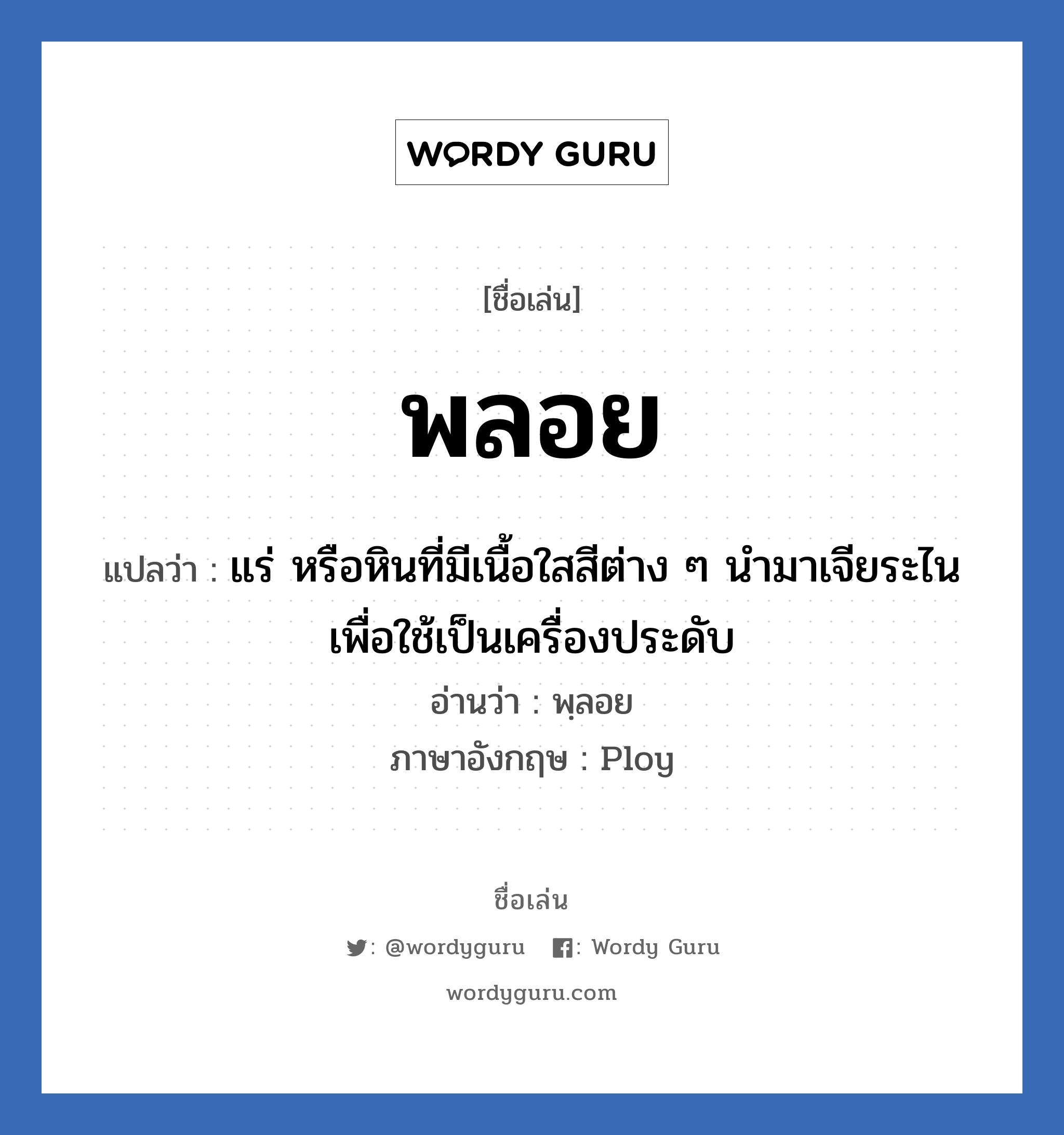 พลอย แปลว่า? วิเคราะห์ชื่อ พลอย, ชื่อเล่น พลอย แปลว่า แร่ หรือหินที่มีเนื้อใสสีต่าง ๆ นำมาเจียระไนเพื่อใช้เป็นเครื่องประดับ อ่านว่า พฺลอย ภาษาอังกฤษ Ploy เพศ เหมาะกับ ผู้หญิง, ลูกสาว