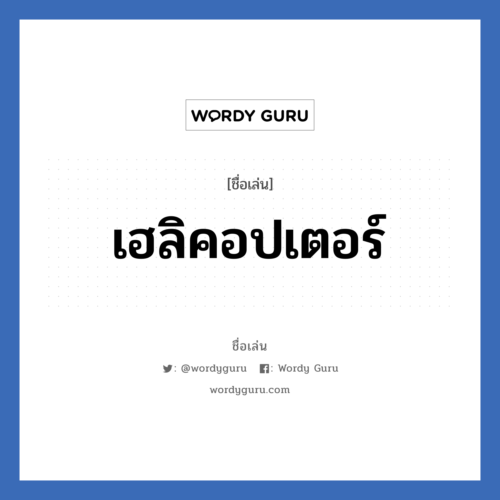 เฮลิคอปเตอร์ แปลว่า? วิเคราะห์ชื่อ เฮลิคอปเตอร์, ชื่อเล่น เฮลิคอปเตอร์