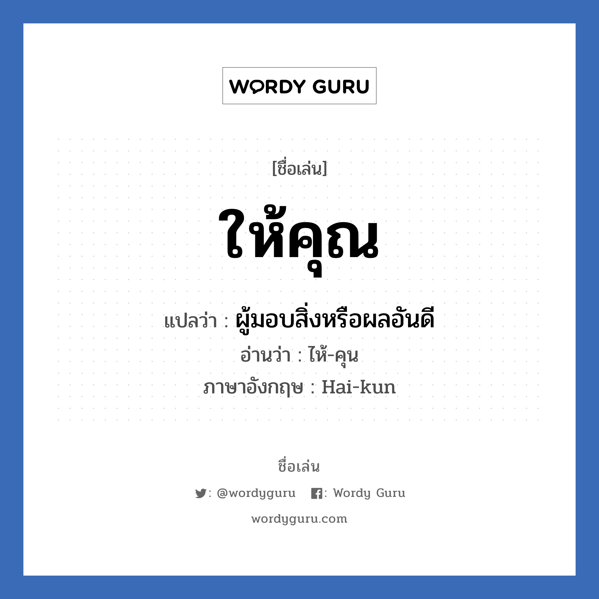 ให้คุณ แปลว่า? วิเคราะห์ชื่อ ให้คุณ, ชื่อเล่น ให้คุณ แปลว่า ผู้มอบสิ่งหรือผลอันดี อ่านว่า ไห้-คุน ภาษาอังกฤษ Hai-kun เพศ เหมาะกับ ผู้ชาย, ลูกชาย