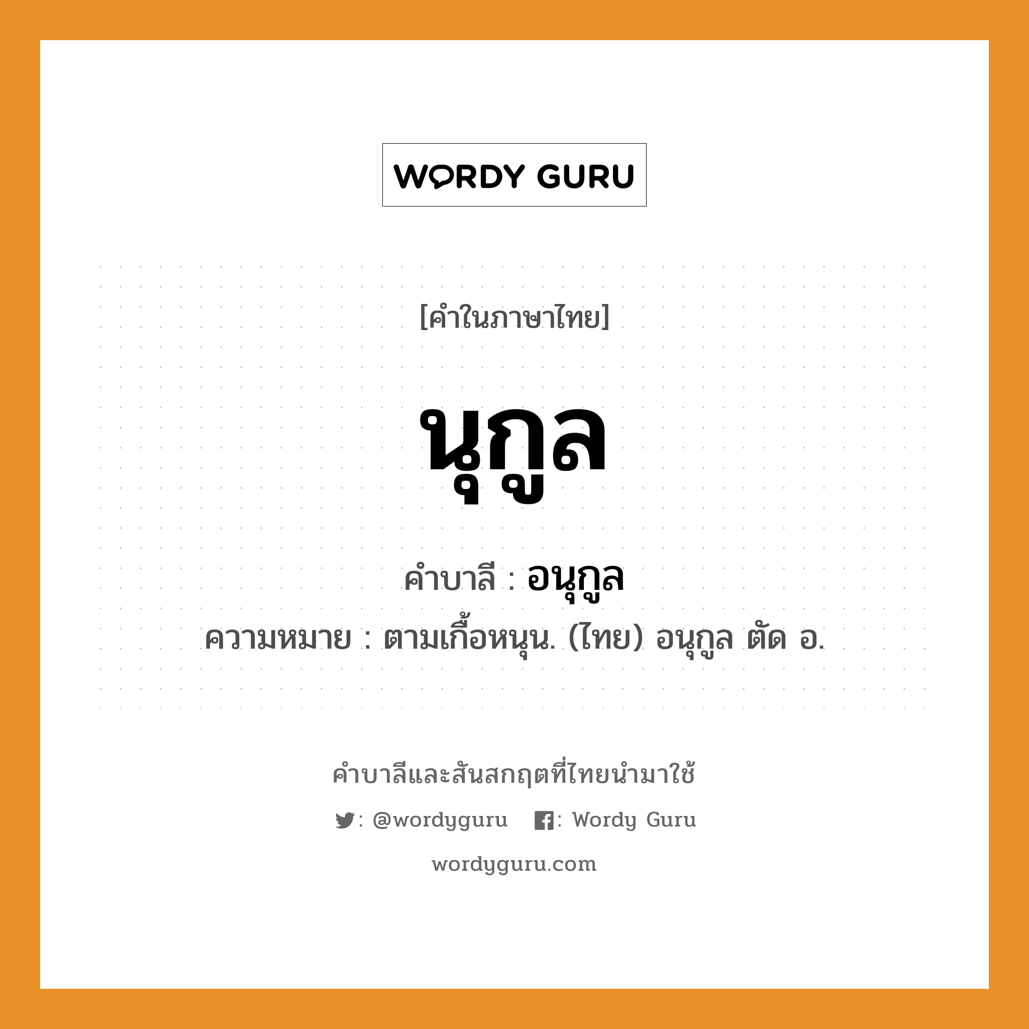 นุกูล บาลี สันสกฤต?, คำบาลีและสันสกฤต นุกูล คำในภาษาไทย นุกูล คำบาลี อนุกูล ความหมาย ตามเกื้อหนุน. (ไทย) อนุกูล ตัด อ.