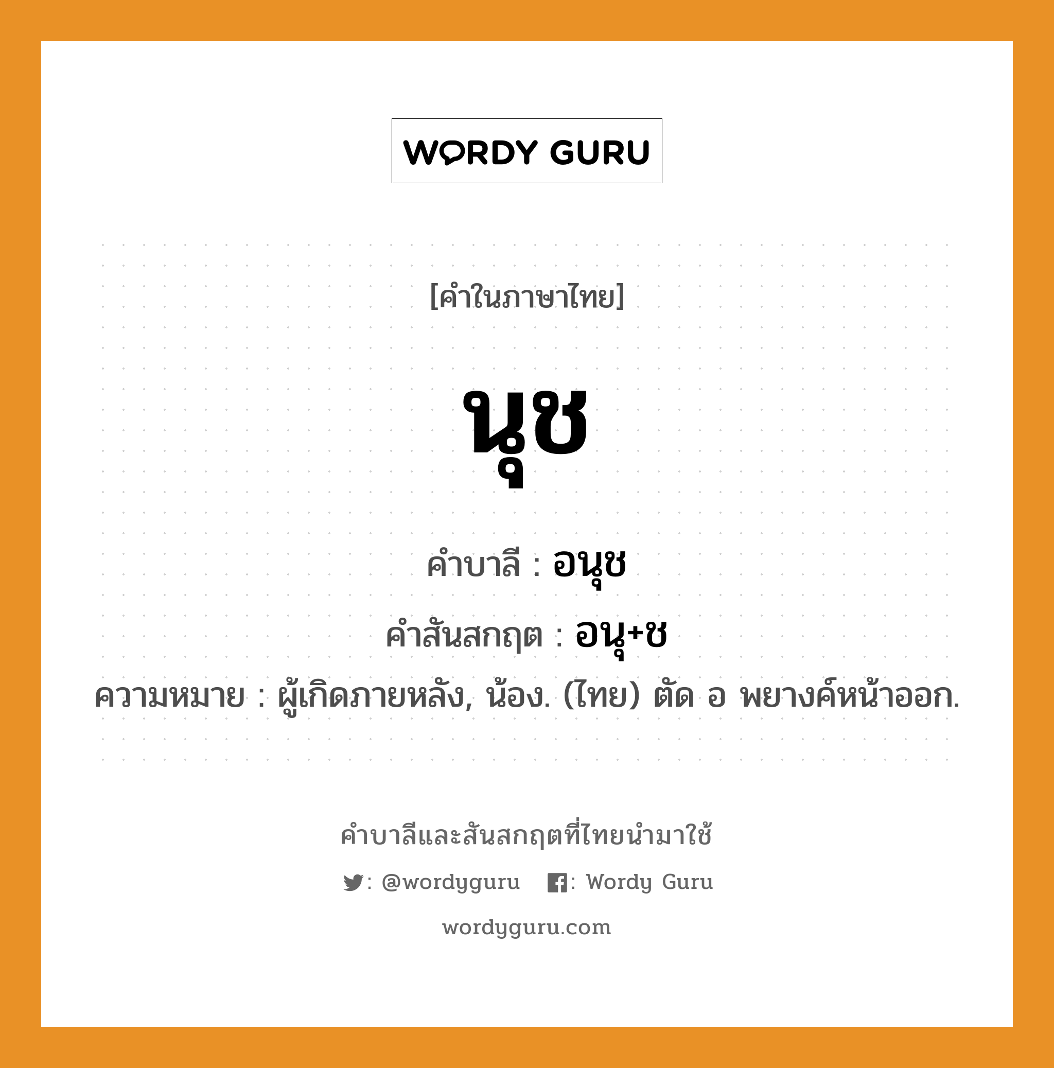 นุช บาลี สันสกฤต?, คำบาลีและสันสกฤต นุช คำในภาษาไทย นุช คำบาลี อนุช คำสันสกฤต อนุ+ช ความหมาย ผู้เกิดภายหลัง, น้อง. (ไทย) ตัด อ พยางค์หน้าออก.