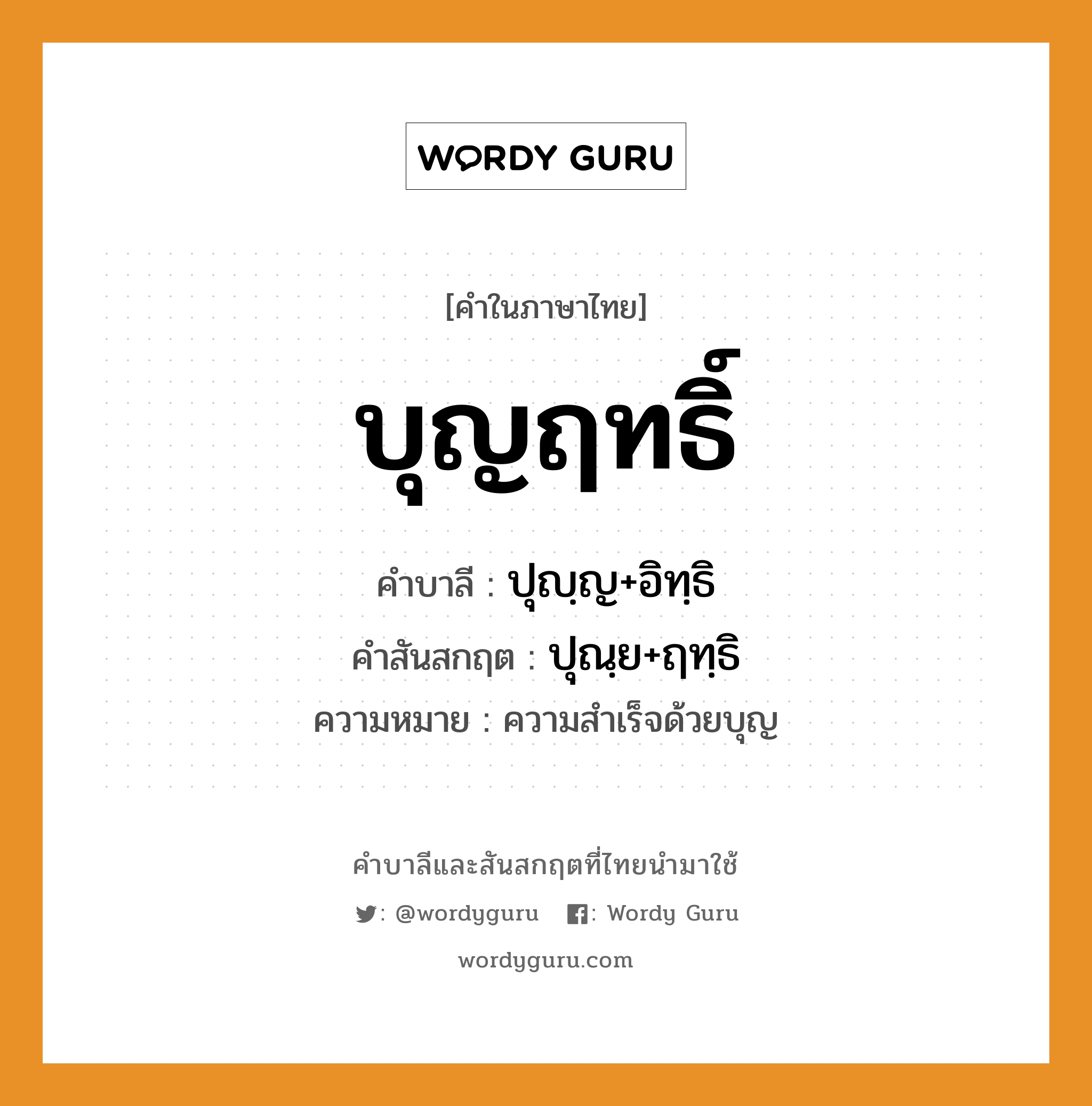 บุญฤทธิ์ บาลี สันสกฤต?, คำบาลีและสันสกฤต บุญฤทธิ์ คำในภาษาไทย บุญฤทธิ์ คำบาลี ปุญฺญ+อิทฺธิ คำสันสกฤต ปุณฺย+ฤทฺธิ ความหมาย ความสำเร็จด้วยบุญ