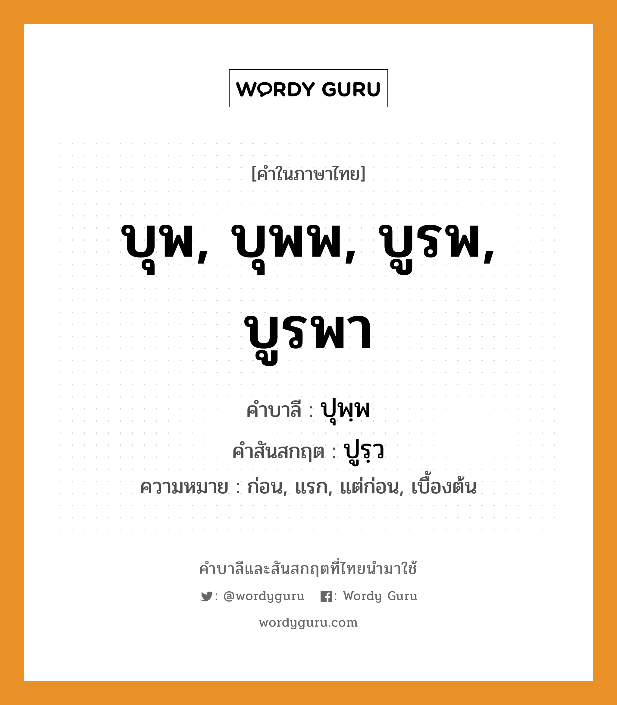 บุพ, บุพพ, บูรพ, บูรพา บาลี สันสกฤต?, คำบาลีและสันสกฤต บุพ, บุพพ, บูรพ, บูรพา คำในภาษาไทย บุพ, บุพพ, บูรพ, บูรพา คำบาลี ปุพฺพ คำสันสกฤต ปูรฺว ความหมาย ก่อน, แรก, แต่ก่อน, เบื้องต้น