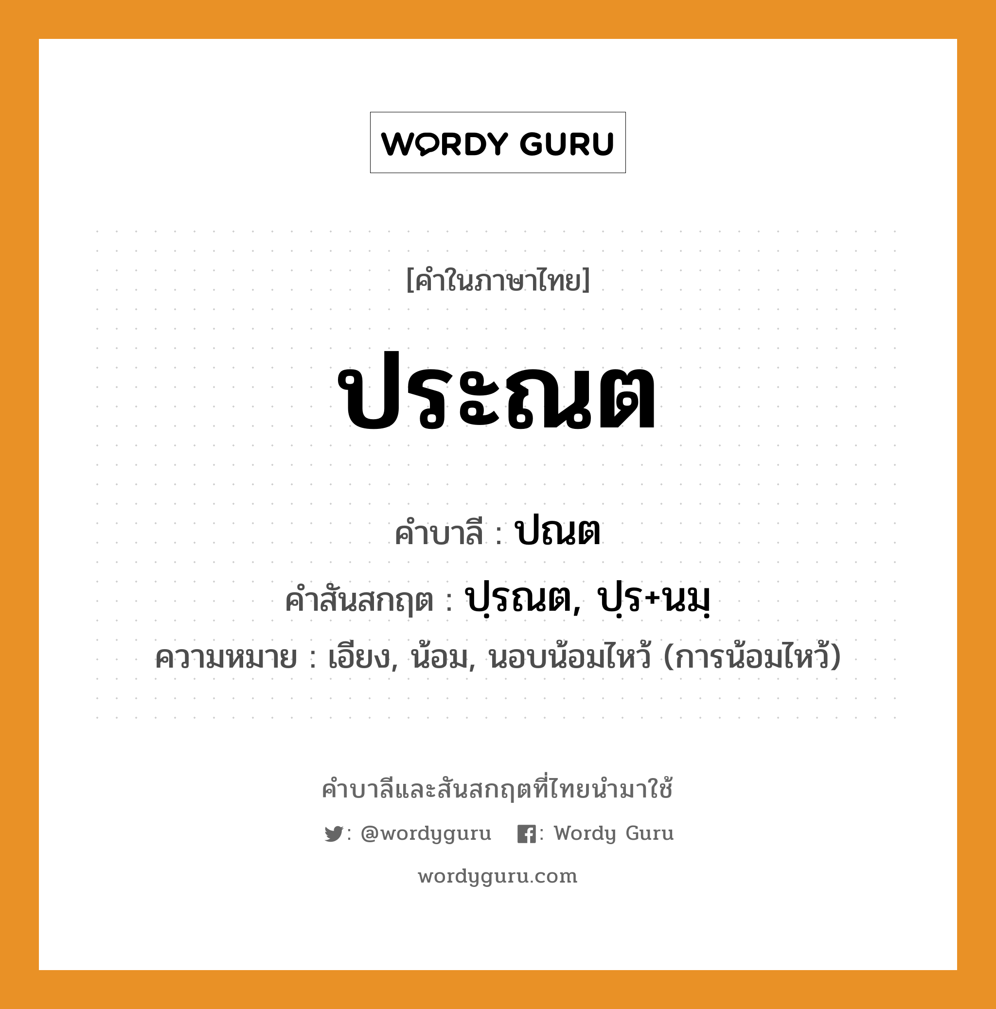 ประณต บาลี สันสกฤต?, คำบาลีและสันสกฤต ประณต คำในภาษาไทย ประณต คำบาลี ปณต คำสันสกฤต ปฺรณต, ปฺร+นมฺ ความหมาย เอียง, น้อม, นอบน้อมไหว้ (การน้อมไหว้)