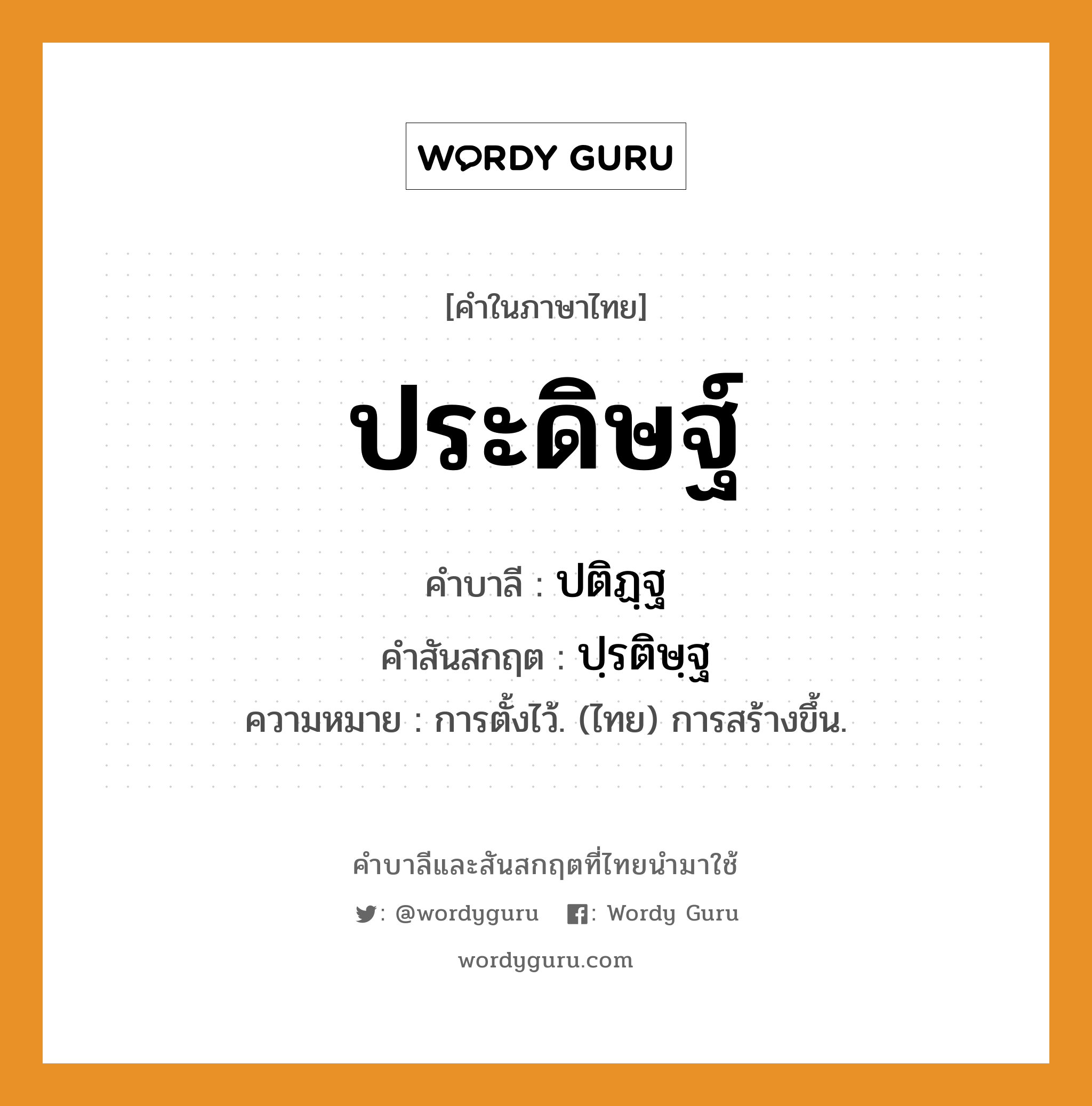 ประดิษฐ์ บาลี สันสกฤต?, คำบาลีและสันสกฤต ประดิษฐ์ คำในภาษาไทย ประดิษฐ์ คำบาลี ปติฏฺฐ คำสันสกฤต ปฺรติษฺฐ ความหมาย การตั้งไว้. (ไทย) การสร้างขึ้น.