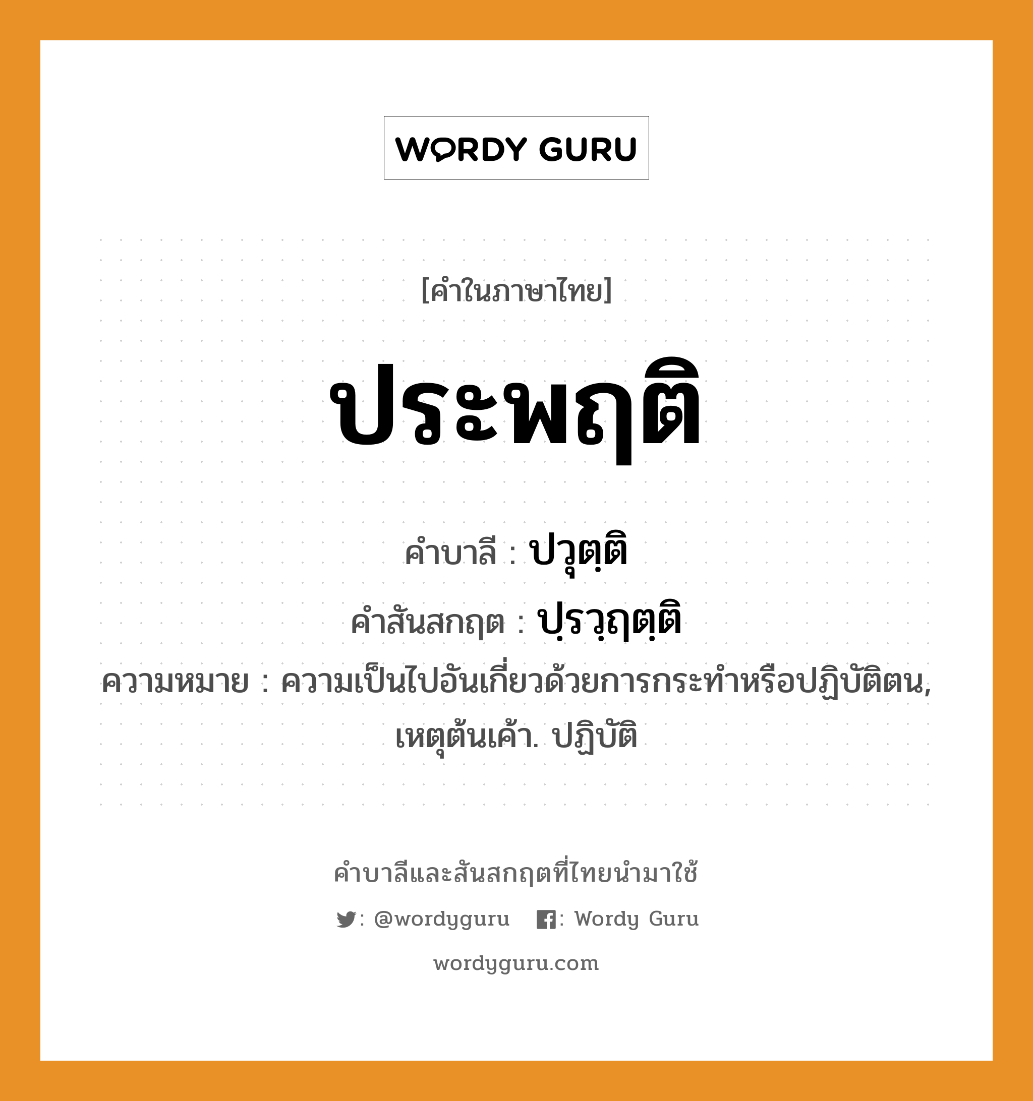 ประพฤติ บาลี สันสกฤต?, คำบาลีและสันสกฤต ประพฤติ คำในภาษาไทย ประพฤติ คำบาลี ปวุตฺติ คำสันสกฤต ปฺรวฺฤตฺติ ความหมาย ความเป็นไปอันเกี่ยวด้วยการกระทําหรือปฏิบัติตน, เหตุต้นเค้า. ปฏิบัติ