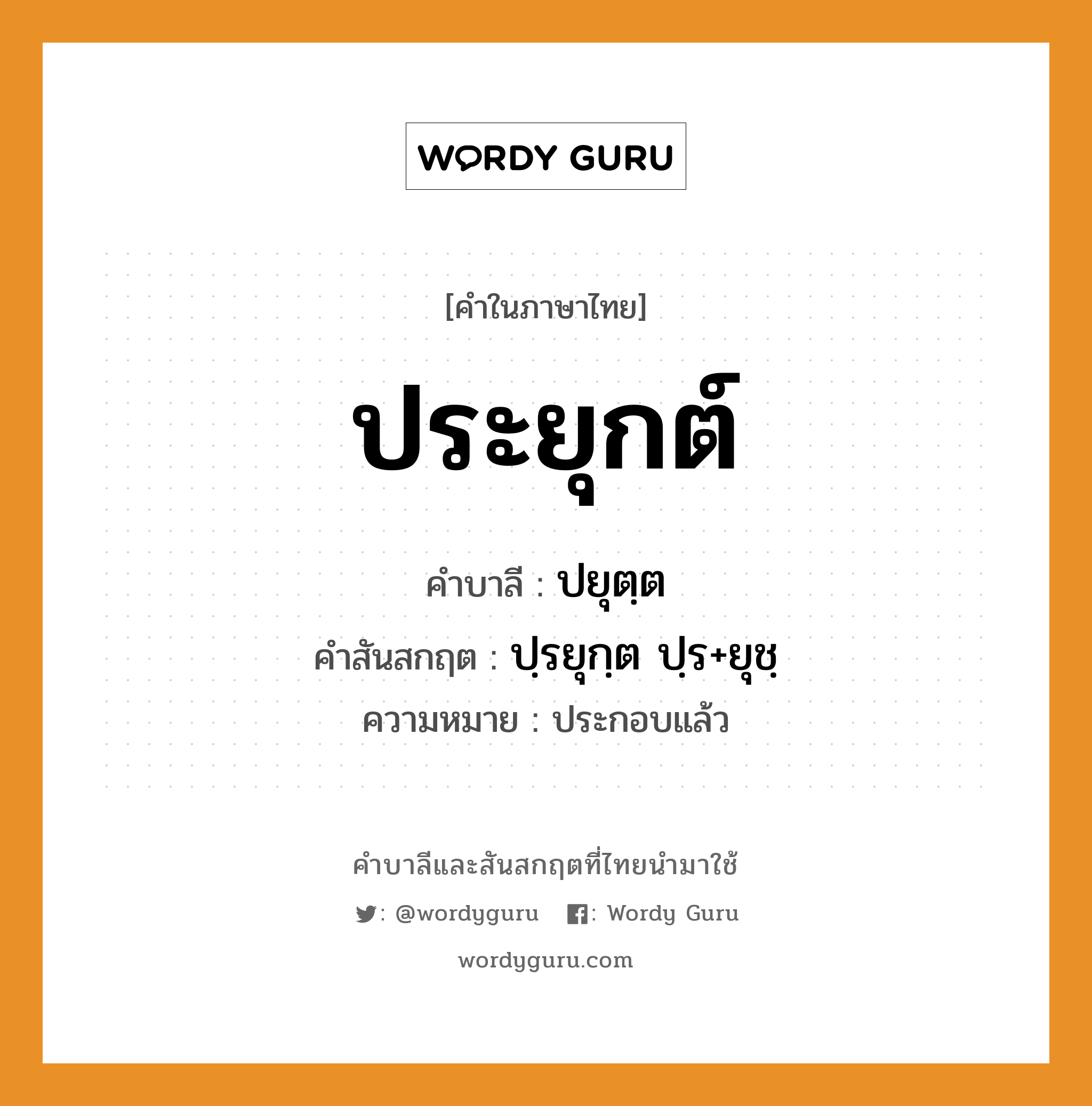 ประยุกต์ บาลี สันสกฤต?, คำบาลีและสันสกฤต ประยุกต์ คำในภาษาไทย ประยุกต์ คำบาลี ปยุตฺต คำสันสกฤต ปฺรยุกฺต ปฺร+ยุชฺ ความหมาย ประกอบแล้ว