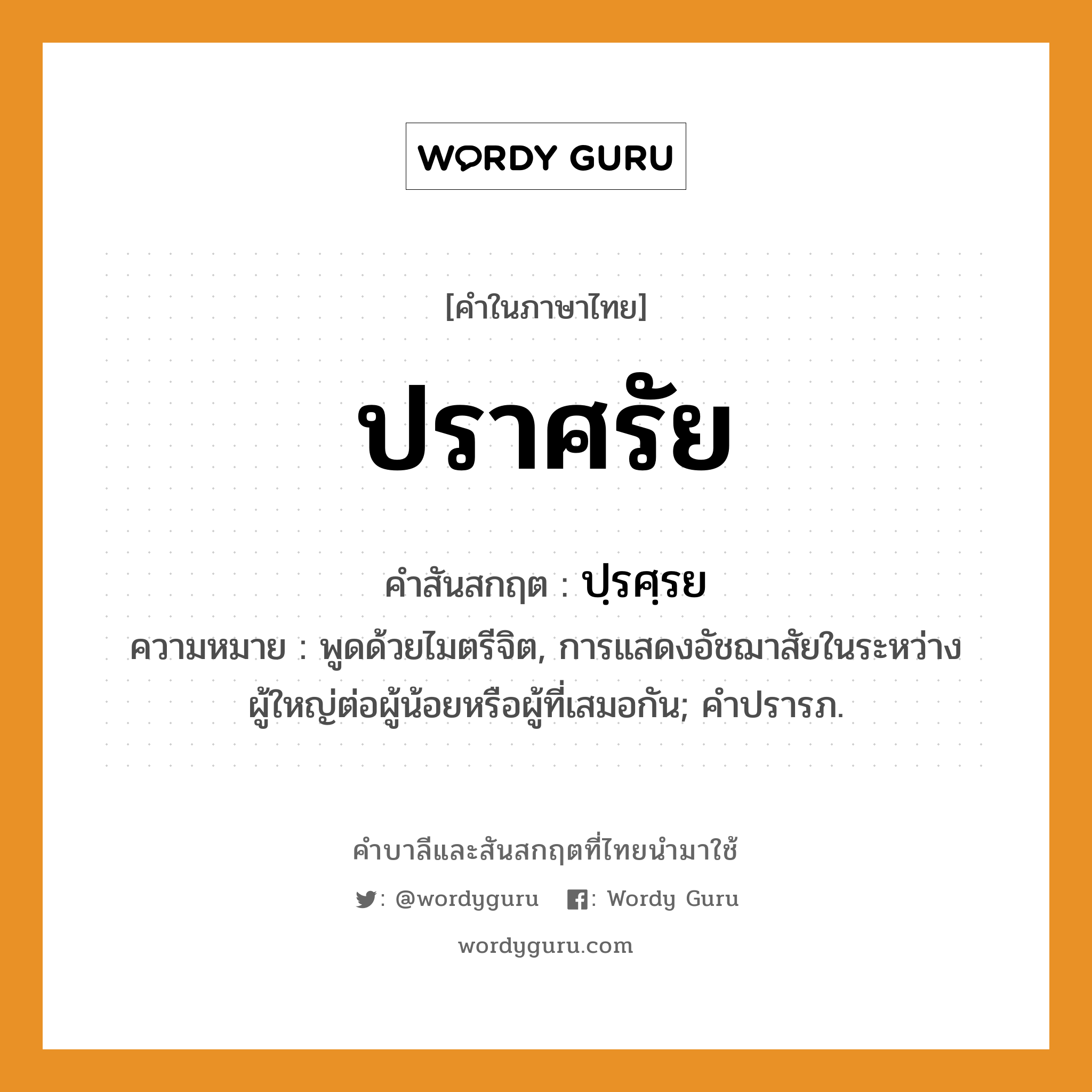 ปราศรัย บาลี สันสกฤต?, คำบาลีและสันสกฤต ปราศรัย คำในภาษาไทย ปราศรัย คำสันสกฤต ปฺรศฺรย ความหมาย พูดด้วยไมตรีจิต, การแสดงอัชฌาสัยในระหว่างผู้ใหญ่ต่อผู้น้อยหรือผู้ที่เสมอกัน; คําปรารภ.