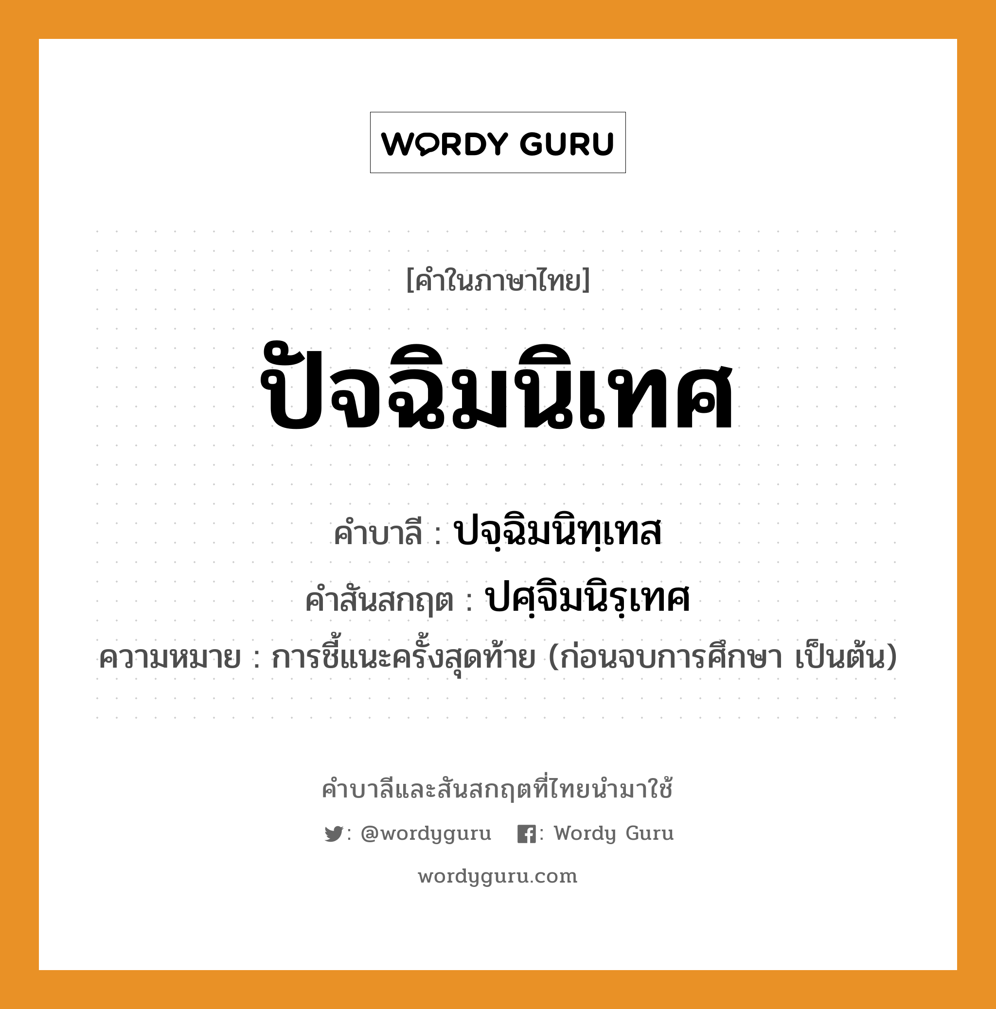 ปัจฉิมนิเทศ บาลี สันสกฤต?, คำบาลีและสันสกฤต ปัจฉิมนิเทศ คำในภาษาไทย ปัจฉิมนิเทศ คำบาลี ปจฺฉิมนิทฺเทส คำสันสกฤต ปศฺจิมนิรฺเทศ ความหมาย การชี้แนะครั้งสุดท้าย (ก่อนจบการศึกษา เป็นต้น)