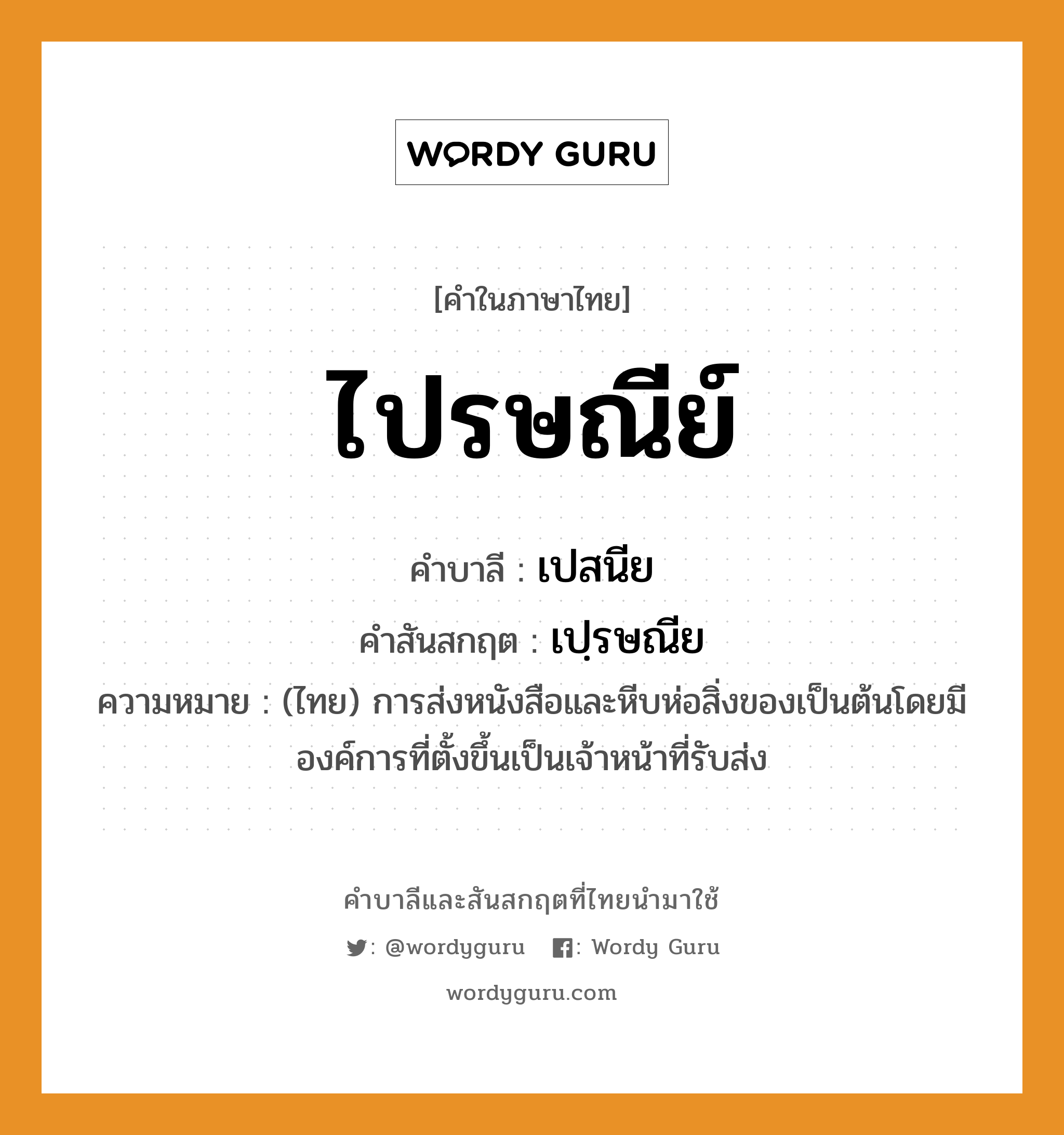 ไปรษณีย์ บาลี สันสกฤต?, คำบาลีและสันสกฤต ไปรษณีย์ คำในภาษาไทย ไปรษณีย์ คำบาลี เปสนีย คำสันสกฤต เปฺรษณีย ความหมาย (ไทย) การส่งหนังสือและหีบห่อสิ่งของเป็นต้นโดยมีองค์การที่ตั้งขึ้นเป็นเจ้าหน้าที่รับส่ง