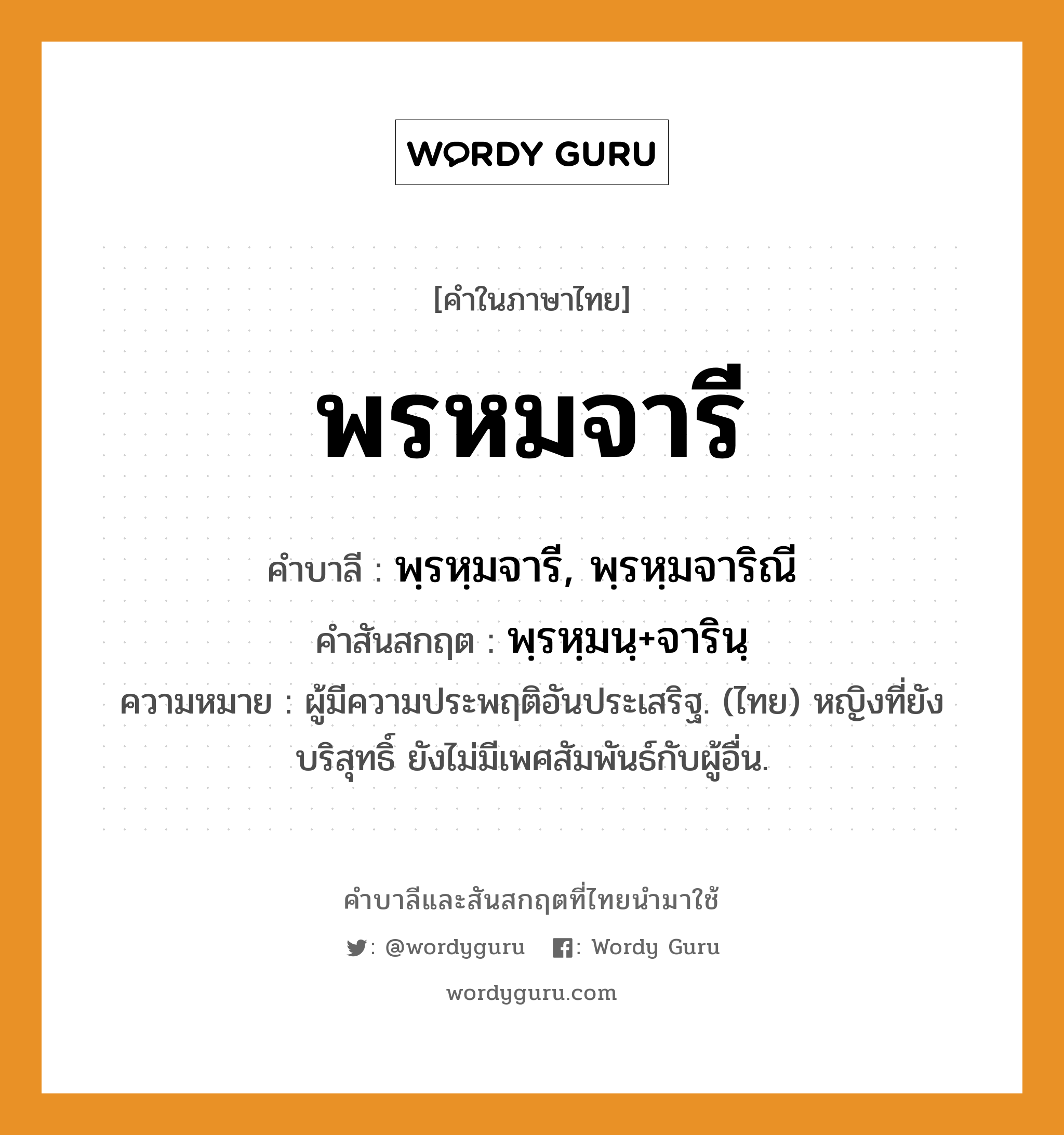 พรหมจารี บาลี สันสกฤต?, คำบาลีและสันสกฤต พรหมจารี คำในภาษาไทย พรหมจารี คำบาลี พฺรหฺมจารี, พฺรหฺมจาริณี คำสันสกฤต พฺรหฺมนฺ+จารินฺ ความหมาย ผู้มีความประพฤติอันประเสริฐ. (ไทย) หญิงที่ยังบริสุทธิ์ ยังไม่มีเพศสัมพันธ์กับผู้อื่น.