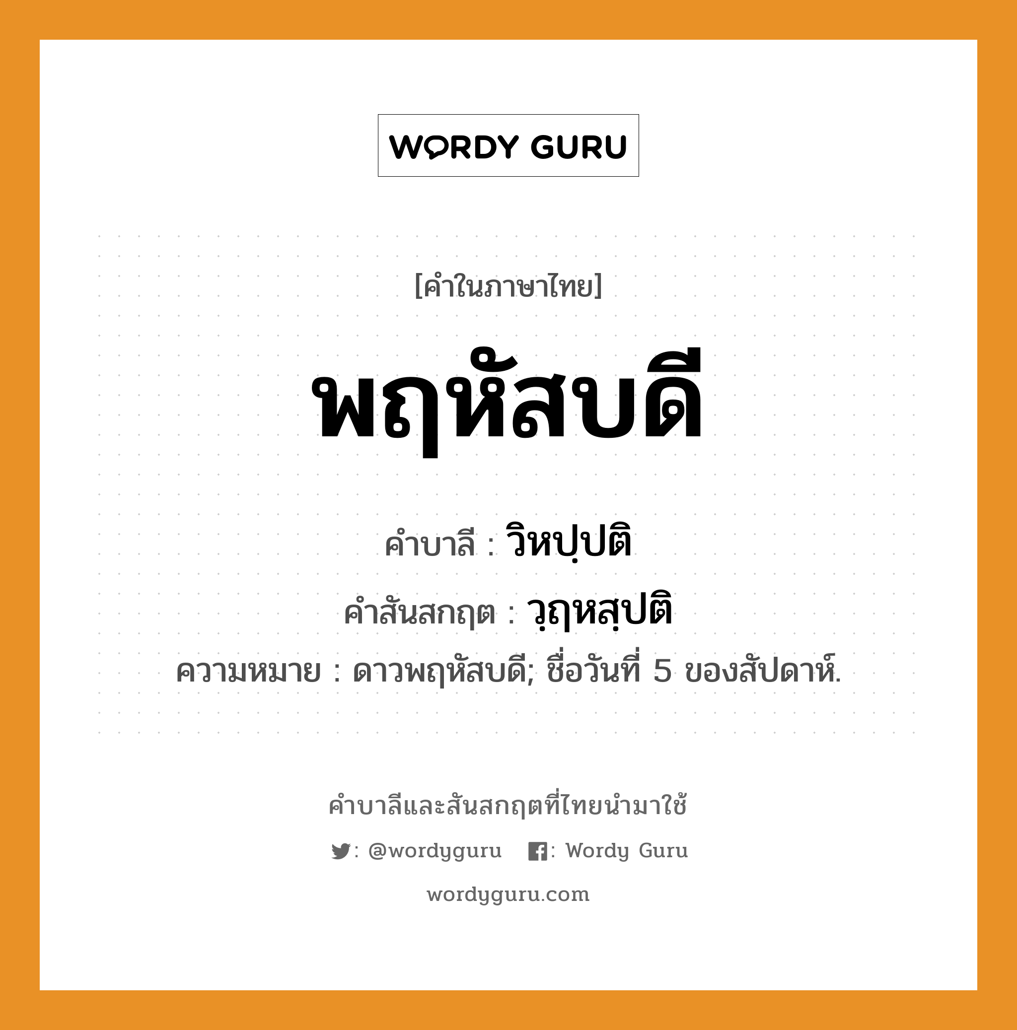 พฤหัสบดี บาลี สันสกฤต?, คำบาลีและสันสกฤต พฤหัสบดี คำในภาษาไทย พฤหัสบดี คำบาลี วิหปฺปติ คำสันสกฤต วฺฤหสฺปติ ความหมาย ดาวพฤหัสบดี; ชื่อวันที่ 5 ของสัปดาห์.