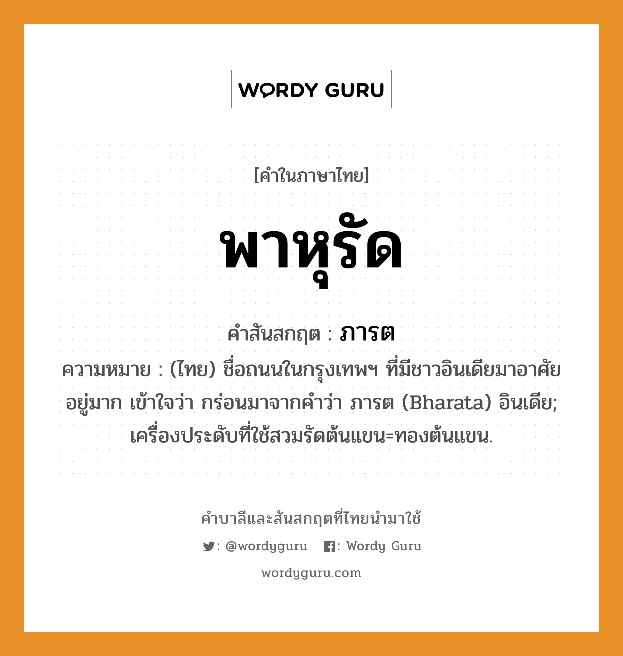 พาหุรัด บาลี สันสกฤต?, คำบาลีและสันสกฤต พาหุรัด คำในภาษาไทย พาหุรัด คำสันสกฤต ภารต ความหมาย (ไทย) ชื่อถนนในกรุงเทพฯ ที่มีชาวอินเดียมาอาศัยอยู่มาก เข้าใจว่า กร่อนมาจากคำว่า ภารต (Bharata) อินเดีย; เครื่องประดับที่ใช้สวมรัดต้นแขน=ทองต้นแขน.