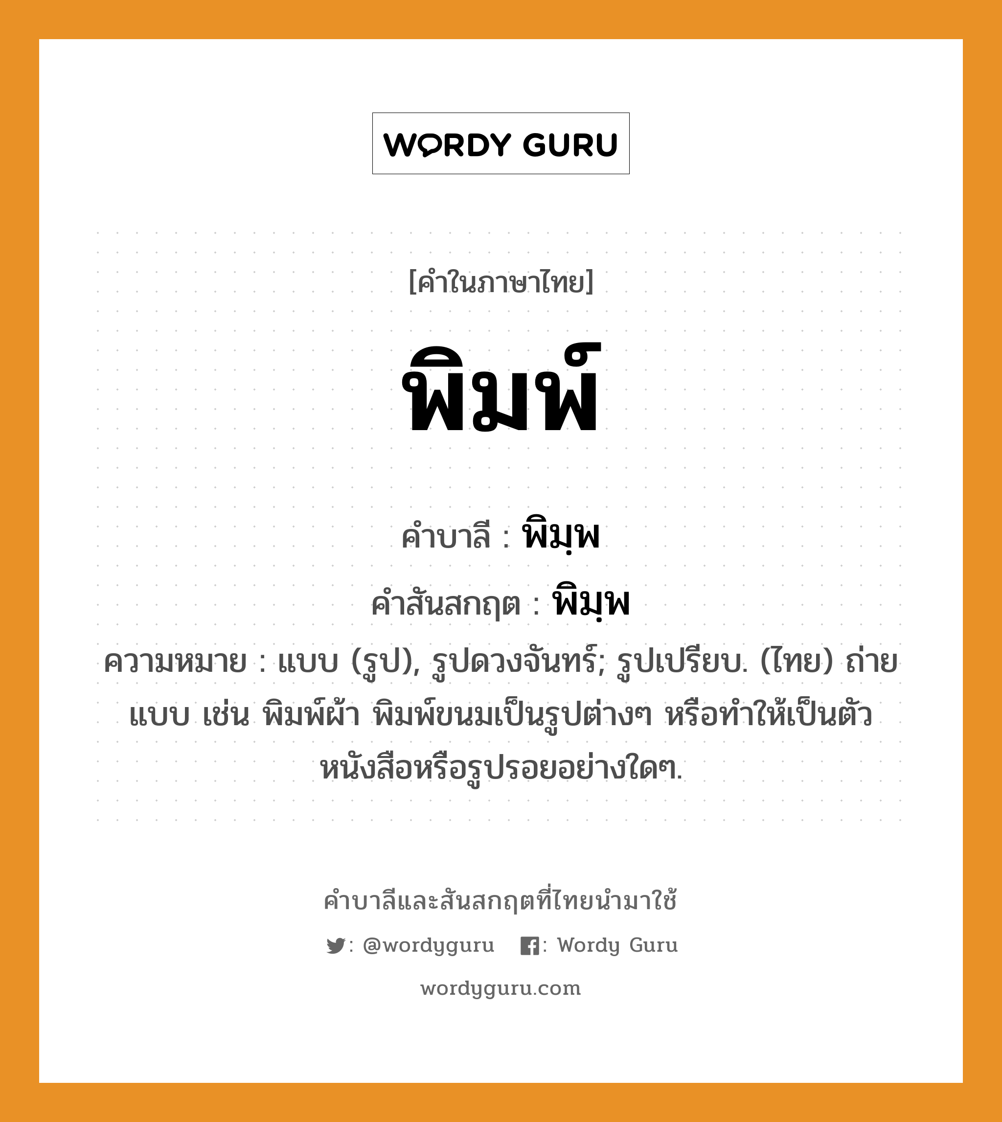 พิมพ์ บาลี สันสกฤต?, คำบาลีและสันสกฤต พิมพ์ คำในภาษาไทย พิมพ์ คำบาลี พิมฺพ คำสันสกฤต พิมฺพ ความหมาย แบบ (รูป), รูปดวงจันทร์; รูปเปรียบ. (ไทย) ถ่ายแบบ เช่น พิมพ์ผ้า พิมพ์ขนมเป็นรูปต่างๆ หรือทําให้เป็นตัวหนังสือหรือรูปรอยอย่างใดๆ.