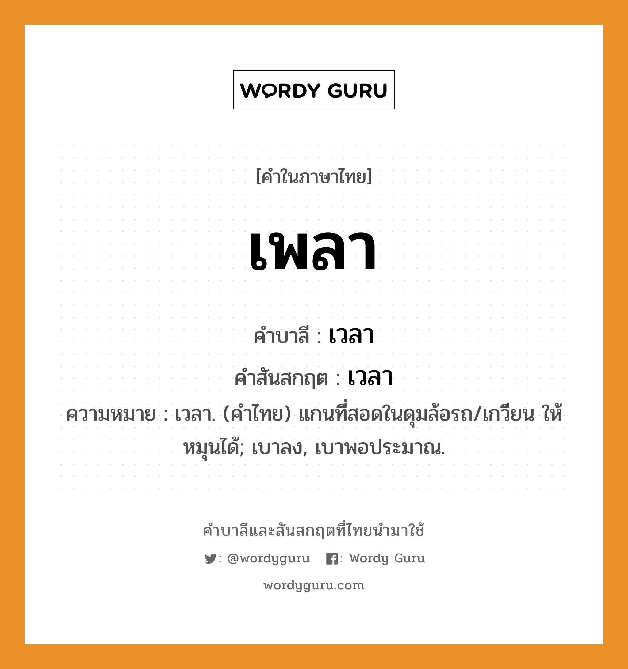 เพลา บาลี สันสกฤต?, คำบาลีและสันสกฤต เพลา คำในภาษาไทย เพลา คำบาลี เวลา คำสันสกฤต เวลา ความหมาย เวลา. (คำไทย) แกนที่สอดในดุมล้อรถ/เกวียน ให้หมุนได้; เบาลง, เบาพอประมาณ.