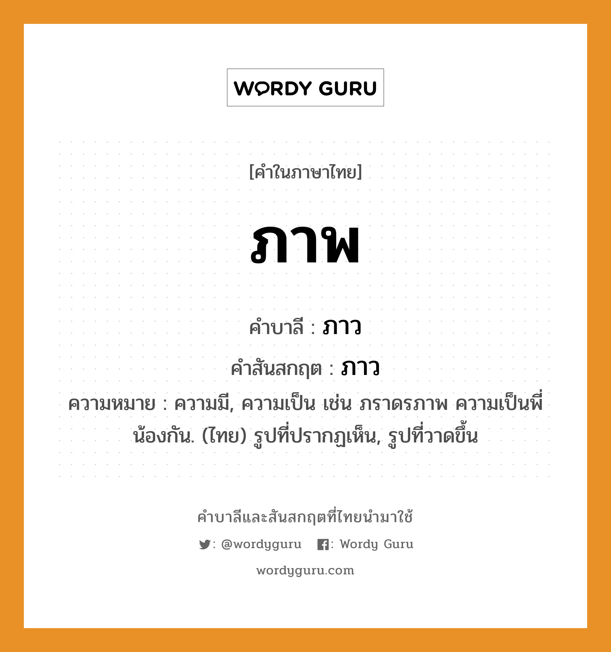 ภาพ บาลี สันสกฤต?, คำบาลีและสันสกฤต ภาพ คำในภาษาไทย ภาพ คำบาลี ภาว คำสันสกฤต ภาว ความหมาย ความมี, ความเป็น เช่น ภราดรภาพ ความเป็นพี่น้องกัน. (ไทย) รูปที่ปรากฏเห็น, รูปที่วาดขึ้น