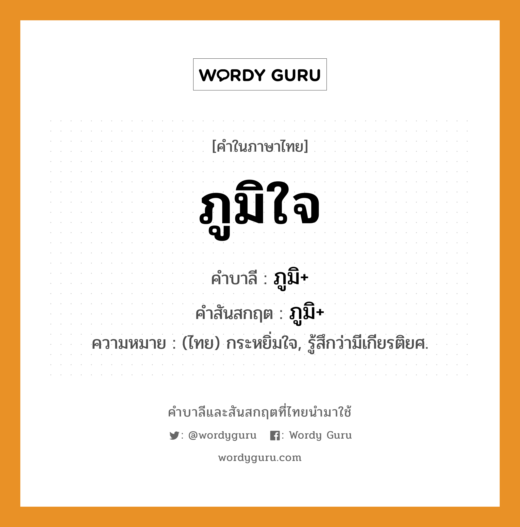 ภูมิใจ บาลี สันสกฤต?, คำบาลีและสันสกฤต ภูมิใจ คำในภาษาไทย ภูมิใจ คำบาลี ภูมิ+ คำสันสกฤต ภูมิ+ ความหมาย (ไทย) กระหยิ่มใจ, รู้สึกว่ามีเกียรติยศ.