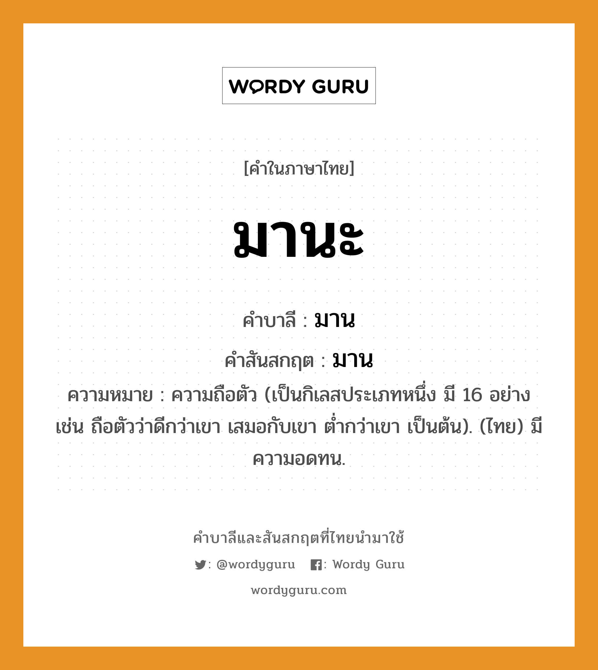 มานะ บาลี สันสกฤต?, คำบาลีและสันสกฤต มานะ คำในภาษาไทย มานะ คำบาลี มาน คำสันสกฤต มาน ความหมาย ความถือตัว (เป็นกิเลสประเภทหนึ่ง มี 16 อย่าง เช่น ถือตัวว่าดีกว่าเขา เสมอกับเขา ต่ำกว่าเขา เป็นต้น). (ไทย) มีความอดทน.