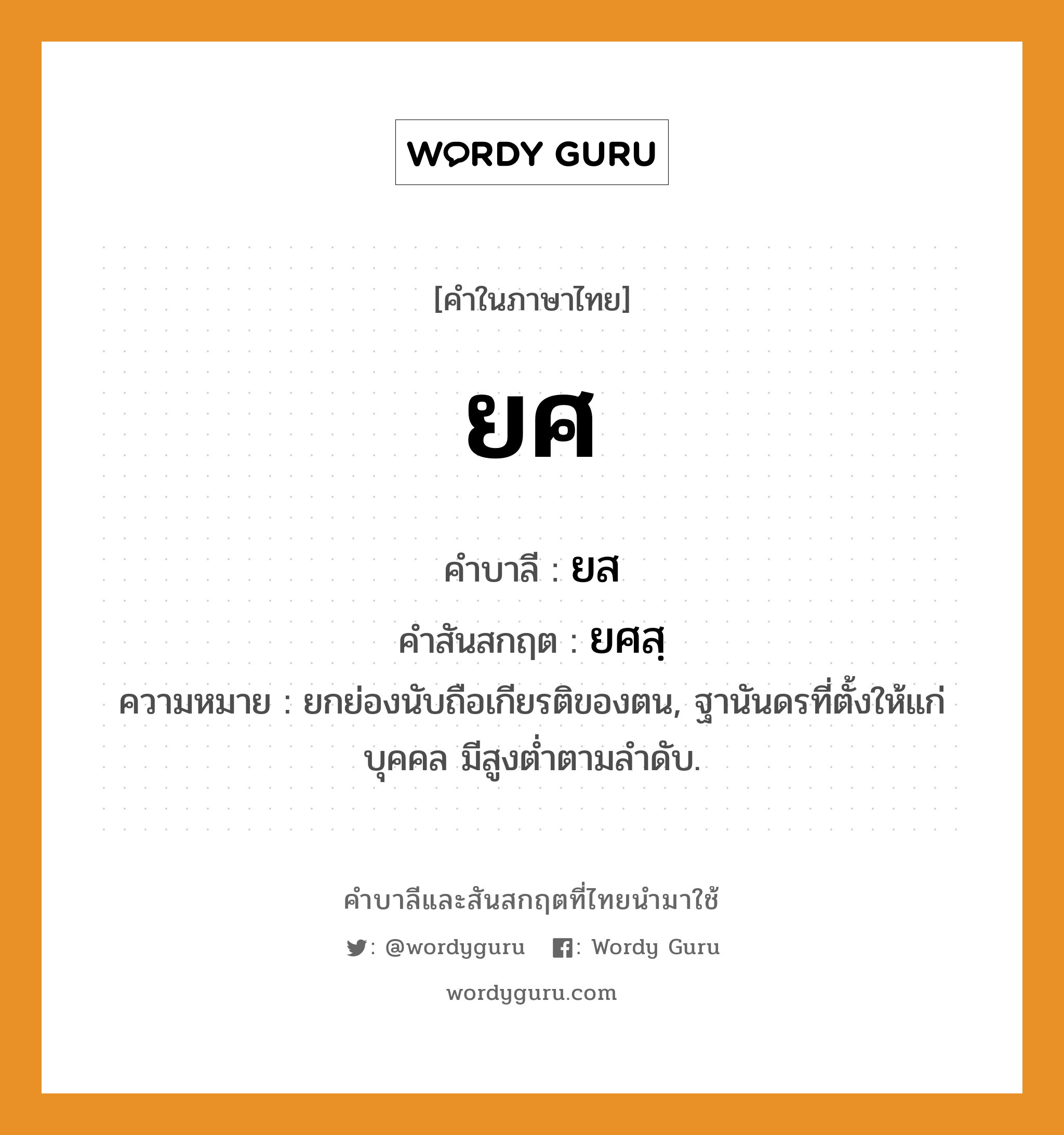 ยศ บาลี สันสกฤต?, คำบาลีและสันสกฤต ยศ คำในภาษาไทย ยศ คำบาลี ยส คำสันสกฤต ยศสฺ ความหมาย ยกย่องนับถือเกียรติของตน, ฐานันดรที่ตั้งให้แก่บุคคล มีสูงต่ำตามลำดับ.