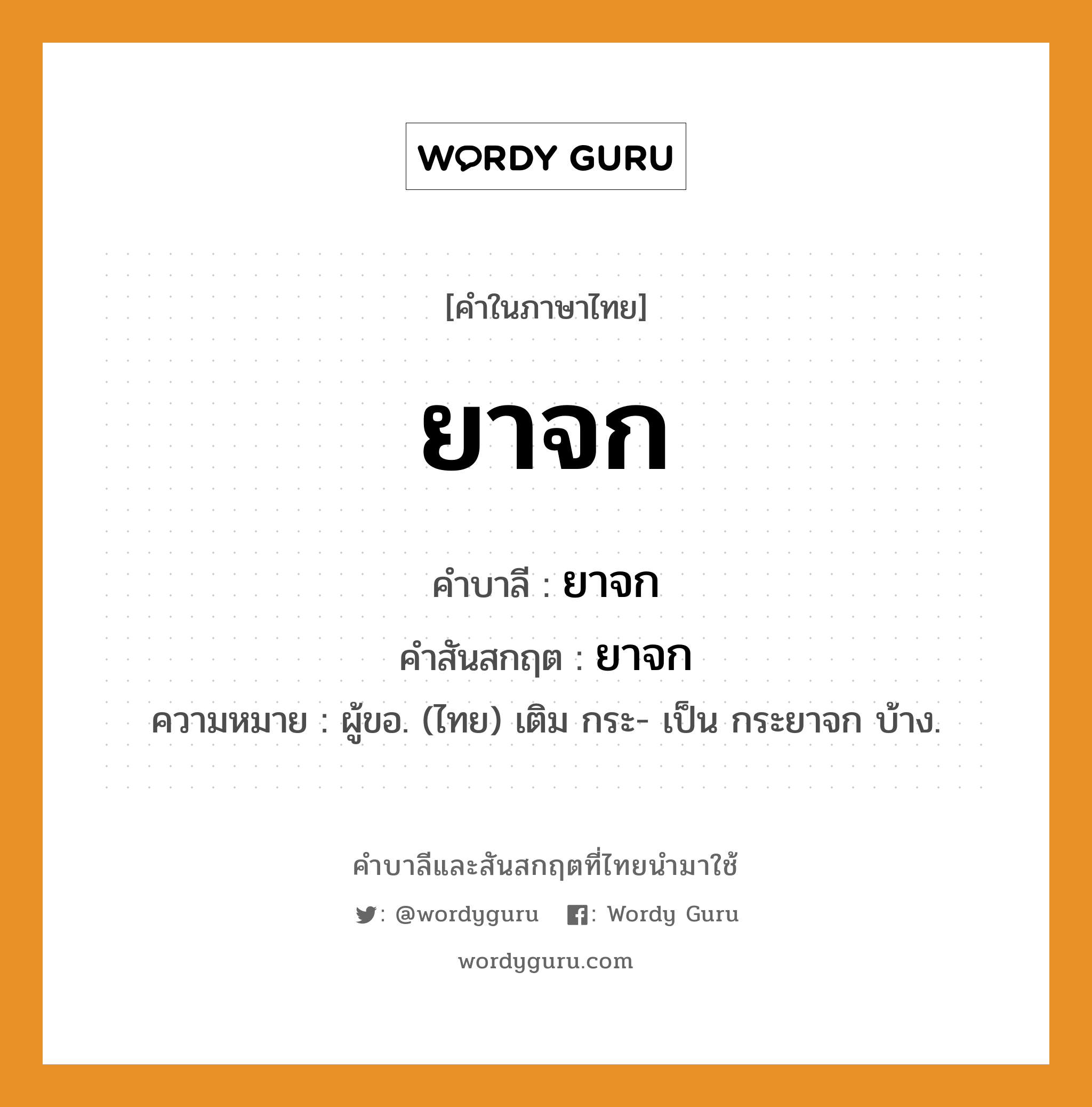 ยาจก บาลี สันสกฤต?, คำบาลีและสันสกฤต ยาจก คำในภาษาไทย ยาจก คำบาลี ยาจก คำสันสกฤต ยาจก ความหมาย ผู้ขอ. (ไทย) เติม กระ- เป็น กระยาจก บ้าง.