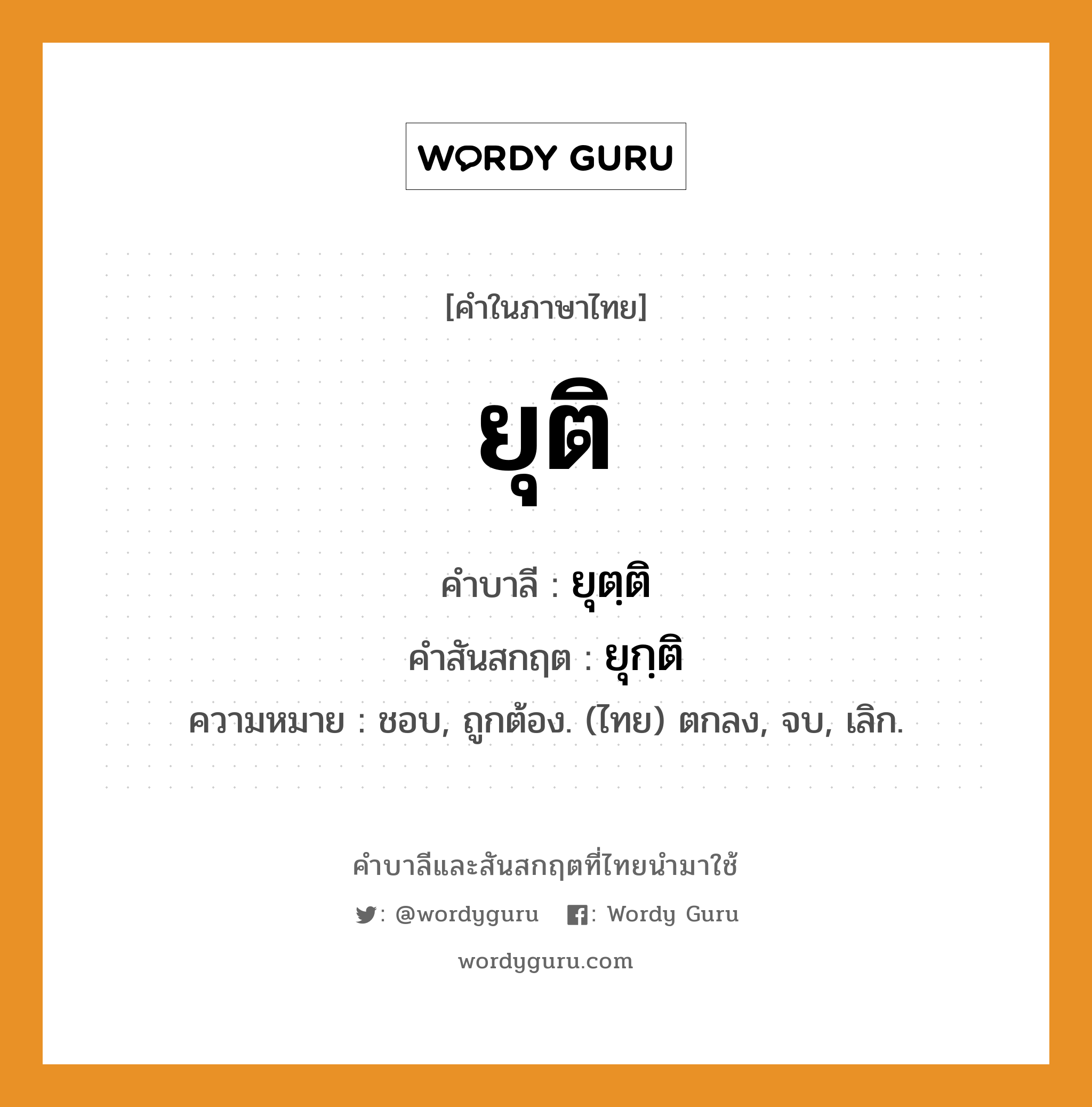 ยุติ บาลี สันสกฤต?, คำบาลีและสันสกฤต ยุติ คำในภาษาไทย ยุติ คำบาลี ยุตฺติ คำสันสกฤต ยุกฺติ ความหมาย ชอบ, ถูกต้อง. (ไทย) ตกลง, จบ, เลิก.