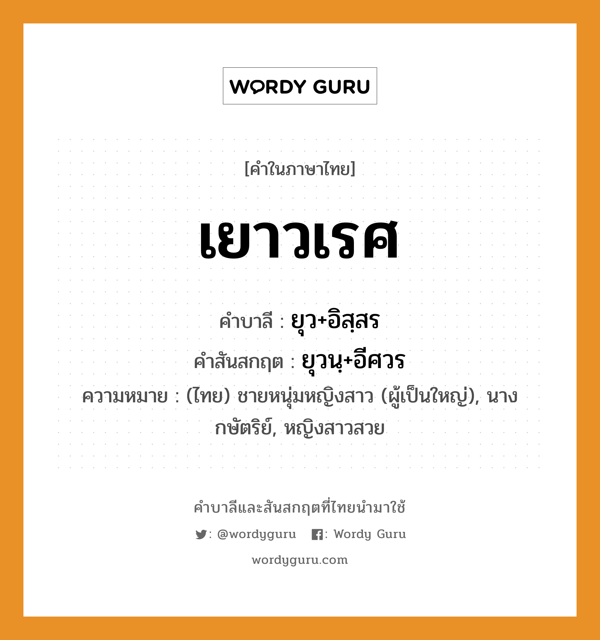 เยาวเรศ บาลี สันสกฤต?, คำบาลีและสันสกฤต เยาวเรศ คำในภาษาไทย เยาวเรศ คำบาลี ยุว+อิสฺสร คำสันสกฤต ยุวนฺ+อีศวร ความหมาย (ไทย) ชายหนุ่มหญิงสาว (ผู้เป็นใหญ่), นางกษัตริย์, หญิงสาวสวย