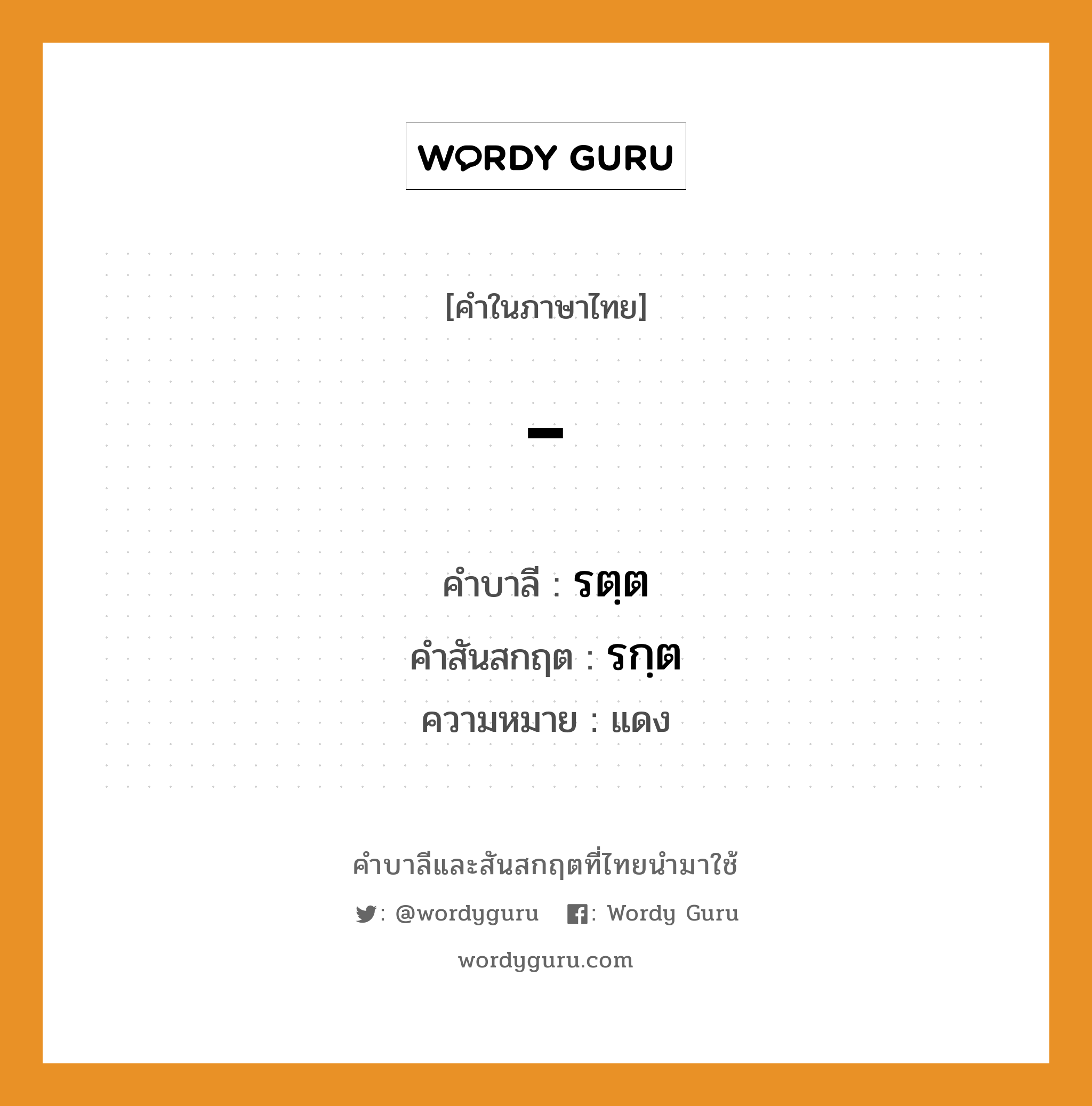 - บาลี สันสกฤต?, คำบาลีและสันสกฤต - คำในภาษาไทย - คำบาลี รตฺต คำสันสกฤต รกฺต ความหมาย แดง