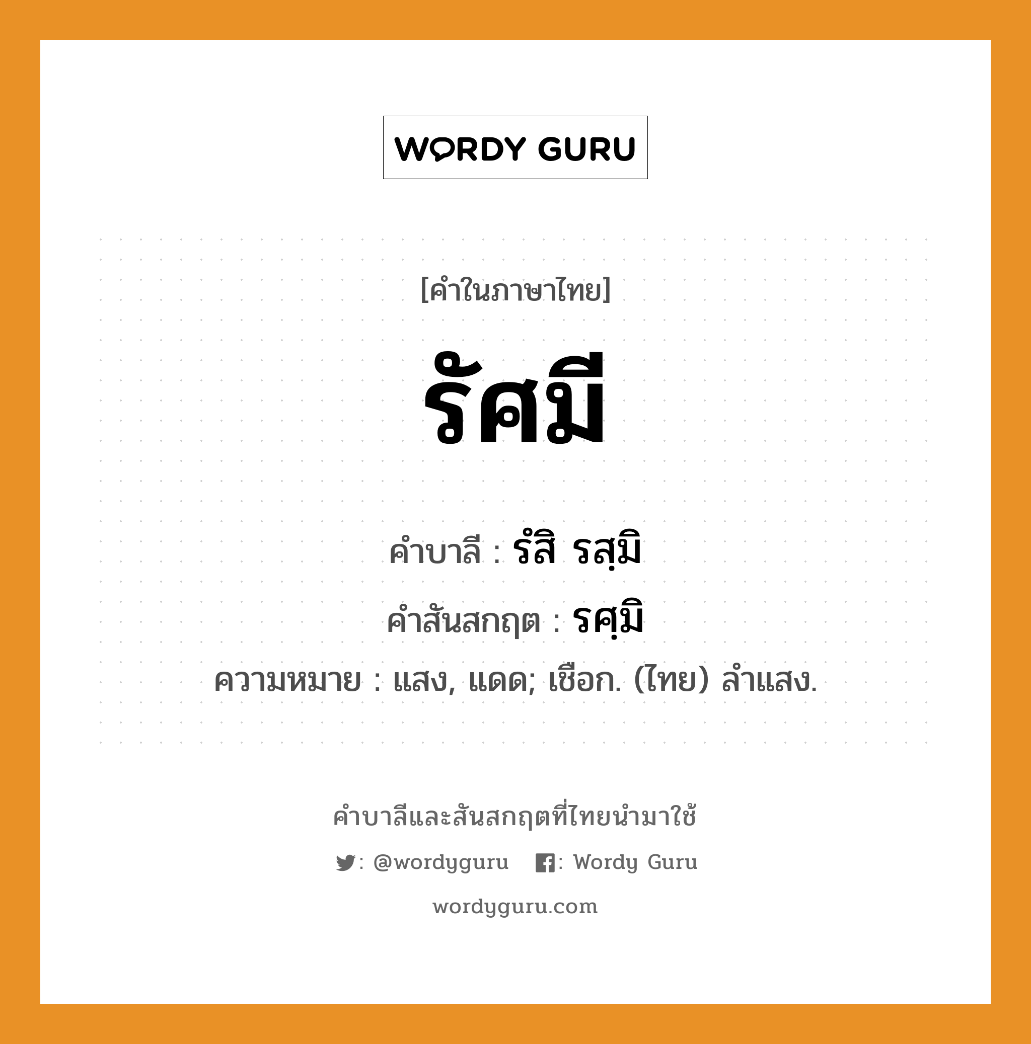 รัศมี บาลี สันสกฤต?, คำบาลีและสันสกฤต รัศมี คำในภาษาไทย รัศมี คำบาลี รํสิ รสฺมิ คำสันสกฤต รศฺมิ ความหมาย แสง, แดด; เชือก. (ไทย) ลำแสง.