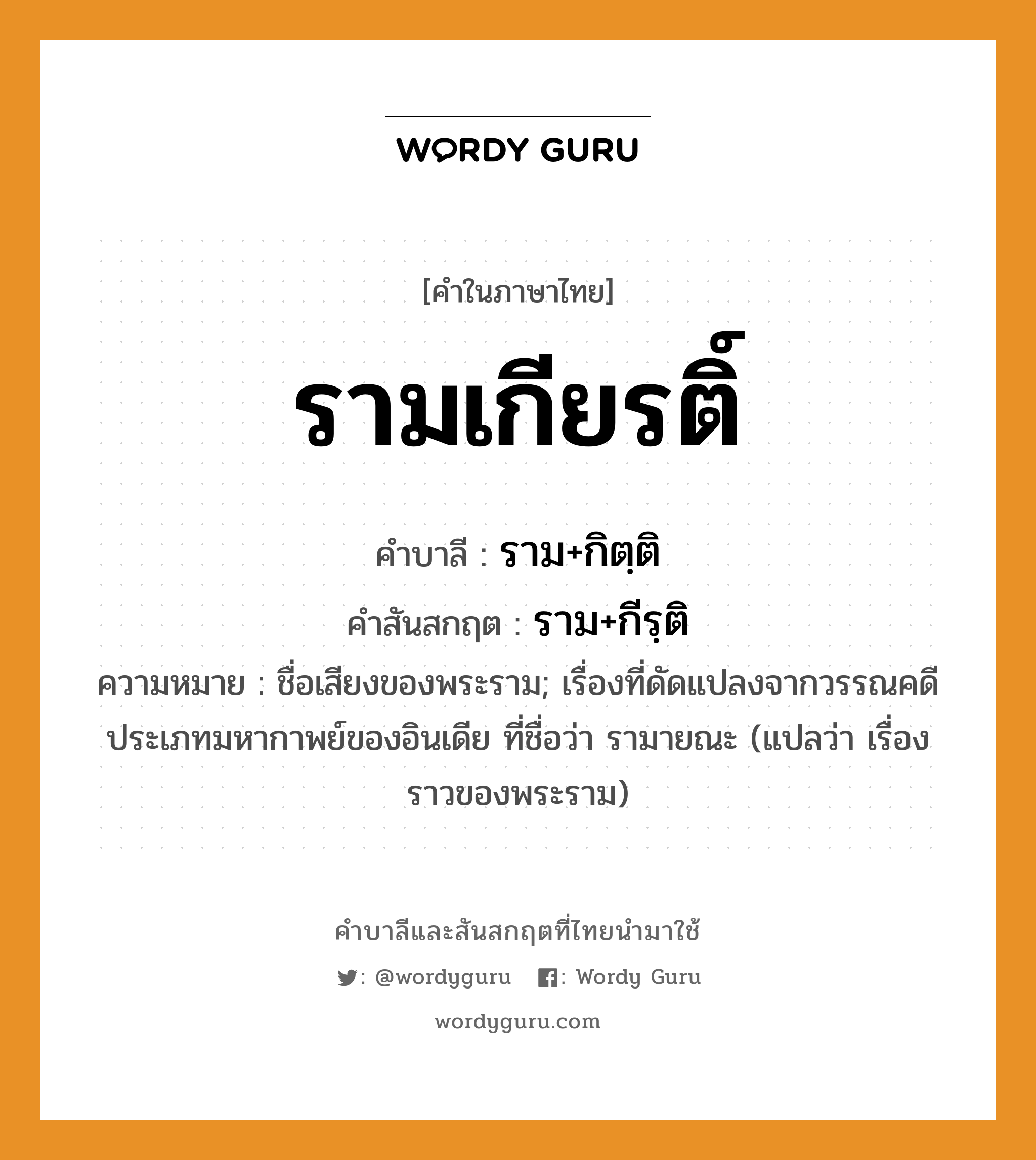 รามเกียรติ์ บาลี สันสกฤต?, คำบาลีและสันสกฤต รามเกียรติ์ คำในภาษาไทย รามเกียรติ์ คำบาลี ราม+กิตฺติ คำสันสกฤต ราม+กีรฺติ ความหมาย ชื่อเสียงของพระราม; เรื่องที่ดัดแปลงจากวรรณคดีประเภทมหากาพย์ของอินเดีย ที่ชื่อว่า รามายณะ (แปลว่า เรื่องราวของพระราม)