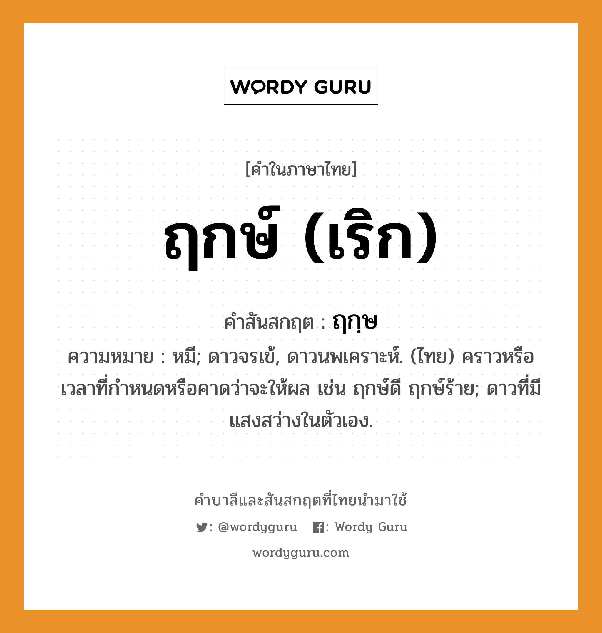 ฤกษ์ (เริก) บาลี สันสกฤต?, คำบาลีและสันสกฤต ฤกษ์ (เริก) คำในภาษาไทย ฤกษ์ (เริก) คำสันสกฤต ฤกฺษ ความหมาย หมี; ดาวจรเข้, ดาวนพเคราะห์. (ไทย) คราวหรือเวลาที่กําหนดหรือคาดว่าจะให้ผล เช่น ฤกษ์ดี ฤกษ์ร้าย; ดาวที่มีแสงสว่างในตัวเอง.