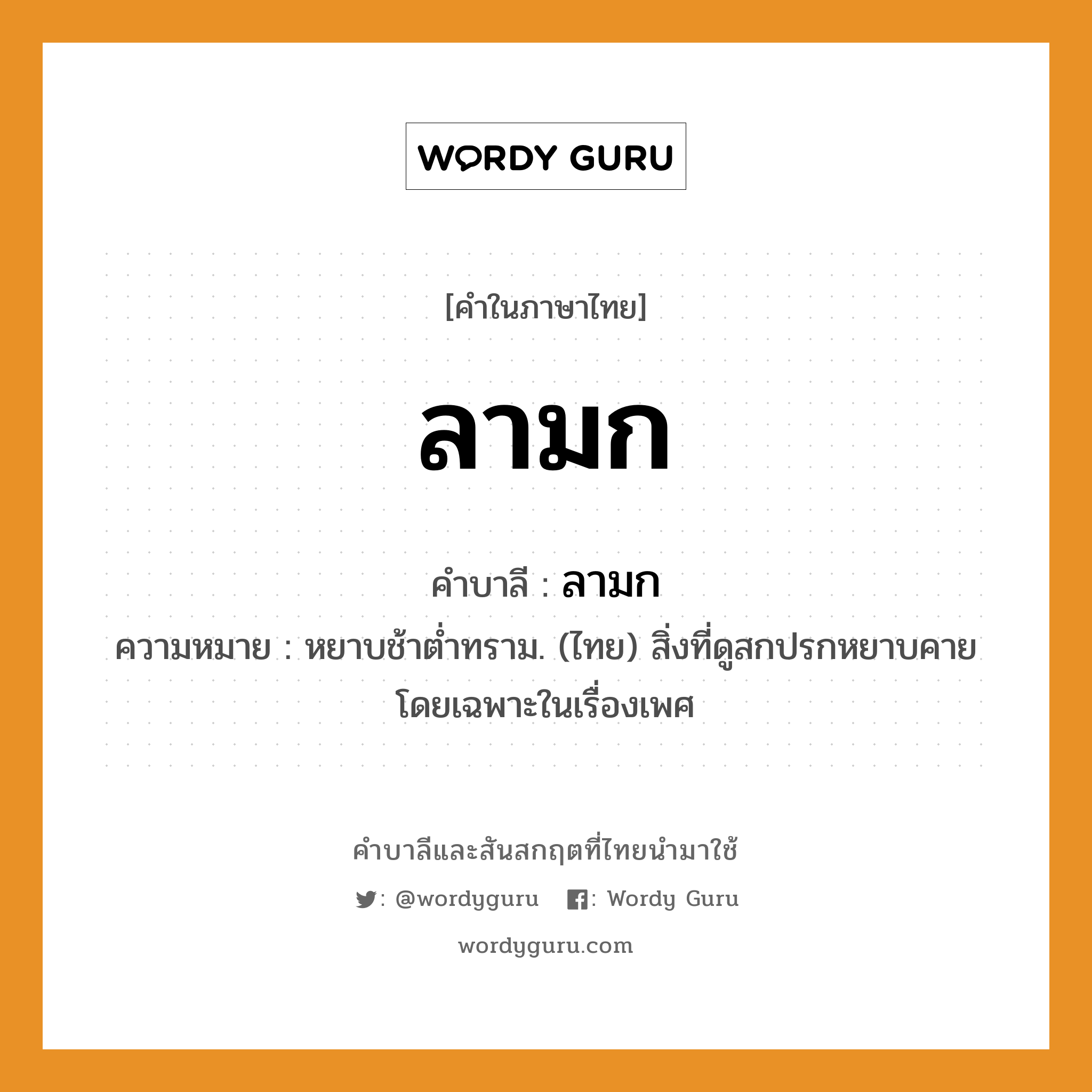 ลามก บาลี สันสกฤต?, คำบาลีและสันสกฤต ลามก คำในภาษาไทย ลามก คำบาลี ลามก ความหมาย หยาบช้าต่ำทราม. (ไทย) สิ่งที่ดูสกปรกหยาบคาย โดยเฉพาะในเรื่องเพศ