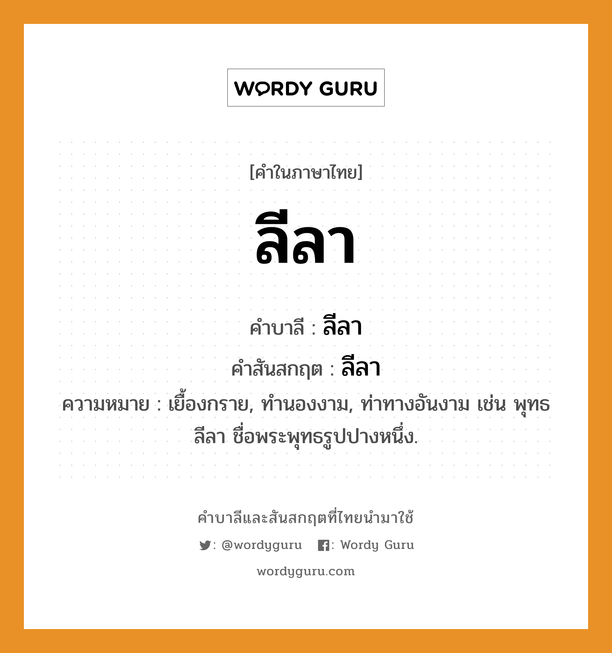 ลีลา บาลี สันสกฤต?, คำบาลีและสันสกฤต ลีลา คำในภาษาไทย ลีลา คำบาลี ลีลา คำสันสกฤต ลีลา ความหมาย เยื้องกราย, ทำนองงาม, ท่าทางอันงาม เช่น พุทธลีลา ชื่อพระพุทธรูปปางหนึ่ง.