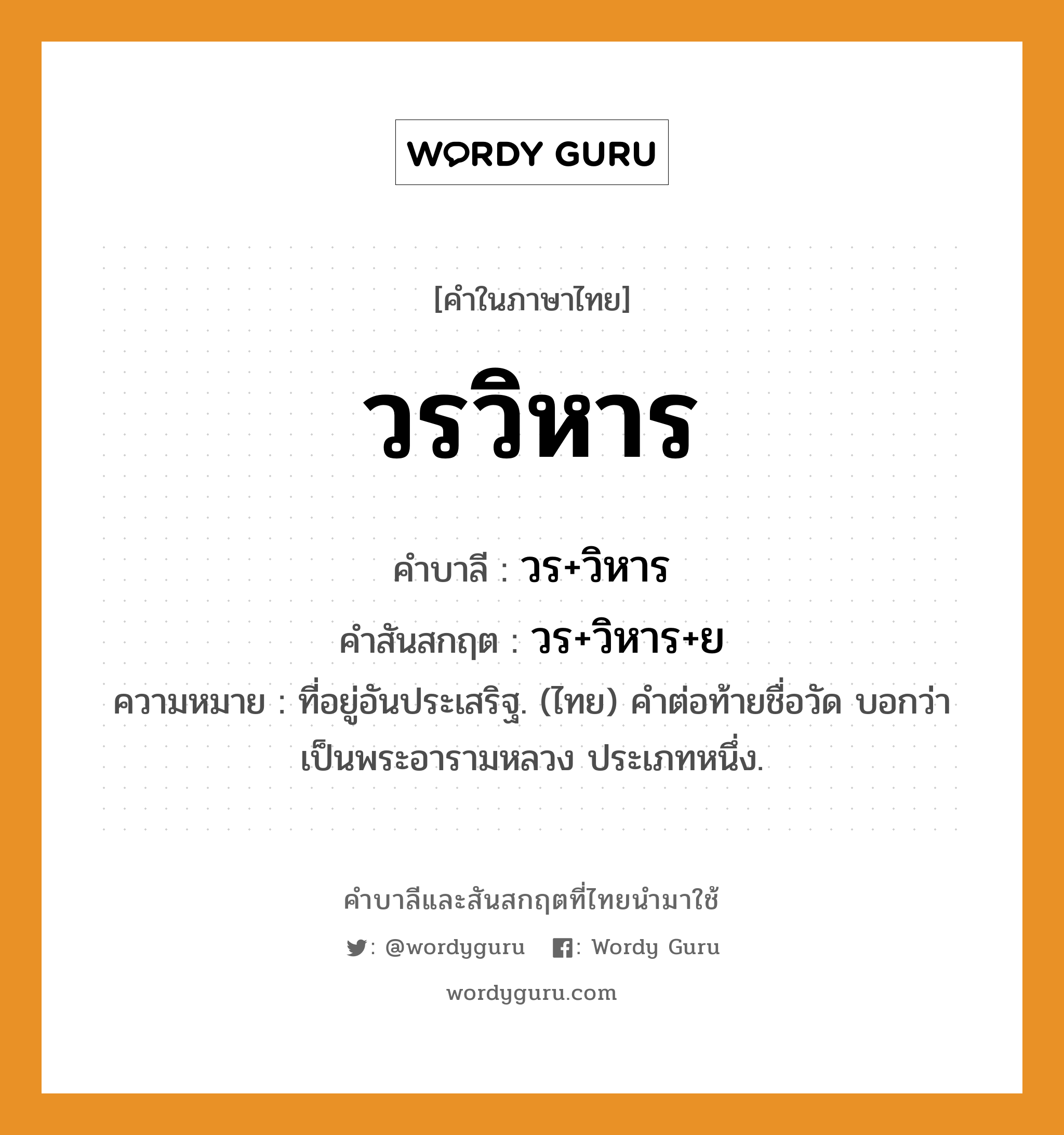 วรวิหาร บาลี สันสกฤต?, คำบาลีและสันสกฤต วรวิหาร คำในภาษาไทย วรวิหาร คำบาลี วร+วิหาร คำสันสกฤต วร+วิหาร+ย ความหมาย ที่อยู่อันประเสริฐ. (ไทย) คำต่อท้ายชื่อวัด บอกว่าเป็นพระอารามหลวง ประเภทหนึ่ง.