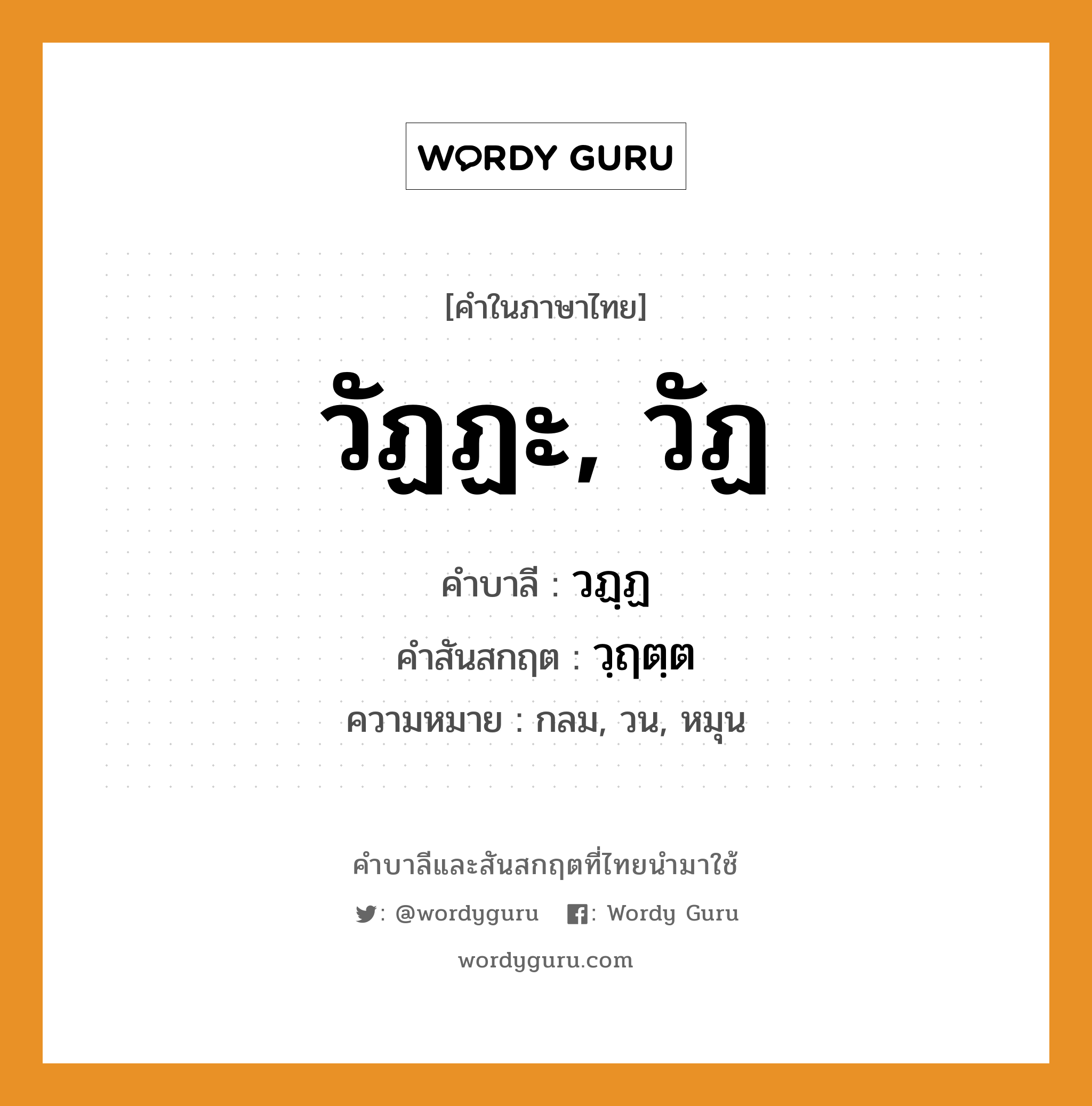 วัฏฏะ, วัฏ บาลี สันสกฤต?, คำบาลีและสันสกฤต วัฏฏะ, วัฏ คำในภาษาไทย วัฏฏะ, วัฏ คำบาลี วฏฺฏ คำสันสกฤต วฺฤตฺต ความหมาย กลม, วน, หมุน