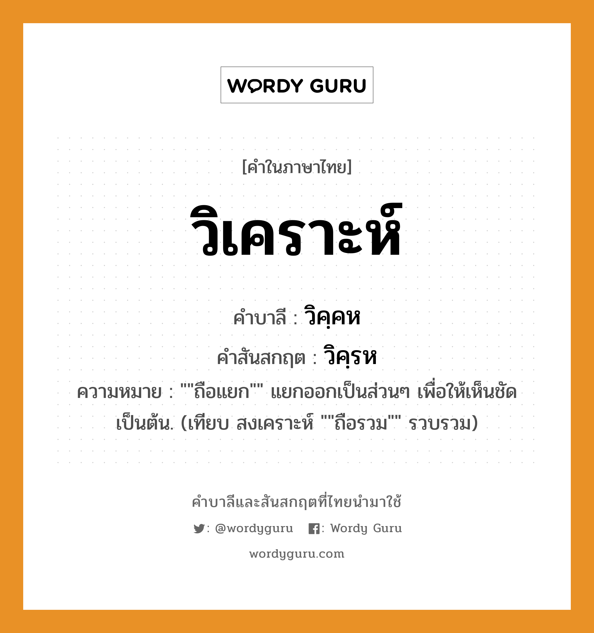 วิเคราะห์ บาลี สันสกฤต?, คำบาลีและสันสกฤต วิเคราะห์ คำในภาษาไทย วิเคราะห์ คำบาลี วิคฺคห คำสันสกฤต วิคฺรห ความหมาย &#34;&#34;ถือแยก&#34;&#34; แยกออกเป็นส่วนๆ เพื่อให้เห็นชัดเป็นต้น. (เทียบ สงเคราะห์ &#34;&#34;ถือรวม&#34;&#34; รวบรวม)