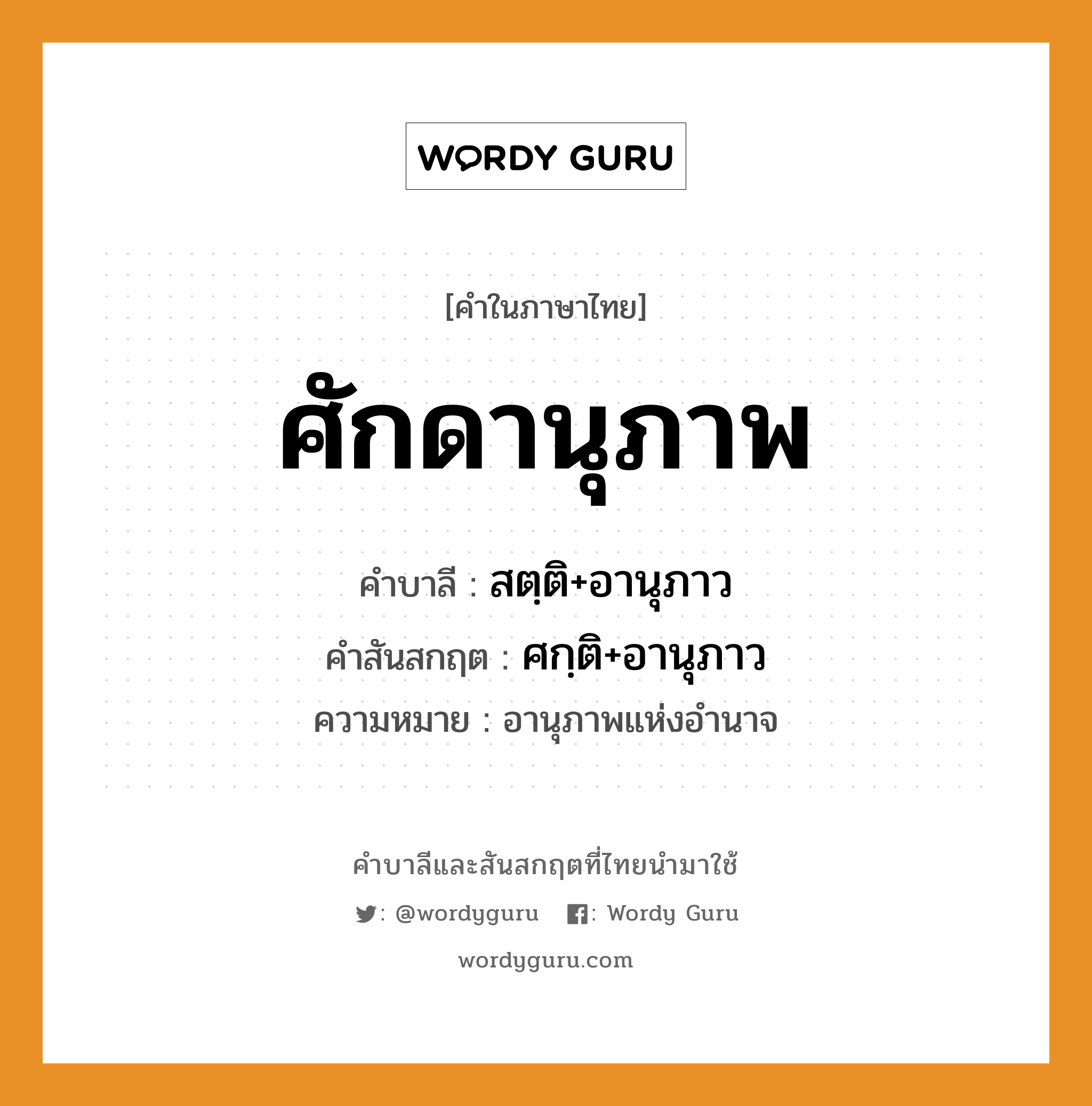 ศักดานุภาพ บาลี สันสกฤต?, คำบาลีและสันสกฤต ศักดานุภาพ คำในภาษาไทย ศักดานุภาพ คำบาลี สตฺติ+อานุภาว คำสันสกฤต ศกฺติ+อานุภาว ความหมาย อานุภาพแห่งอำนาจ