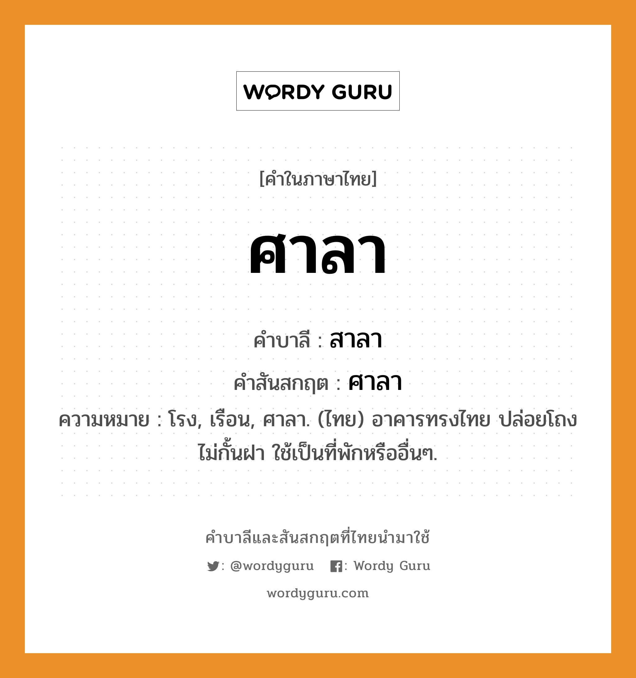 ศาลา บาลี สันสกฤต?, คำบาลีและสันสกฤต ศาลา คำในภาษาไทย ศาลา คำบาลี สาลา คำสันสกฤต ศาลา ความหมาย โรง, เรือน, ศาลา. (ไทย) อาคารทรงไทย ปล่อยโถง ไม่กั้นฝา ใช้เป็นที่พักหรืออื่นๆ.